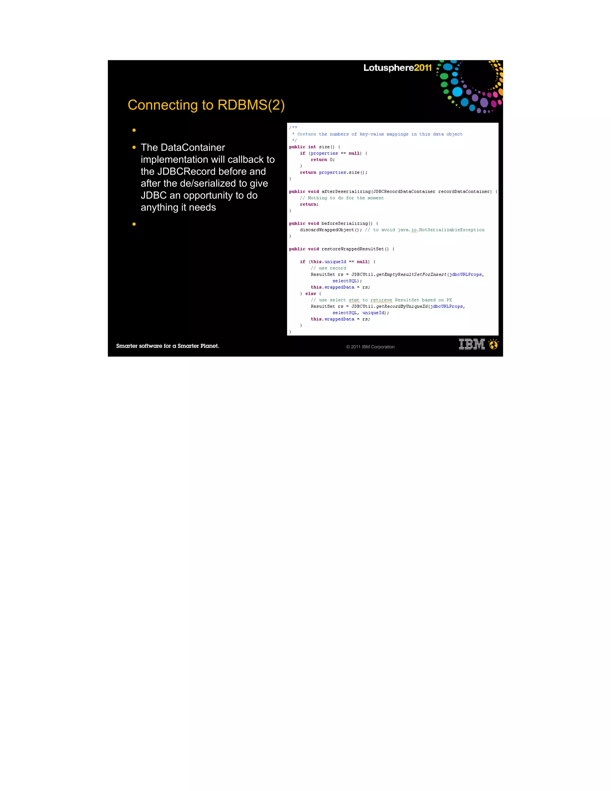 Connecting to RDBMS(2)
●

●   The DataContainer
    implementation will callback to
    the JDBCRecord before and
    after the de/serialized to give
    JDBC an opportunity to do
    anything it needs
●




                                      © 2011 IBM Corporation
 
