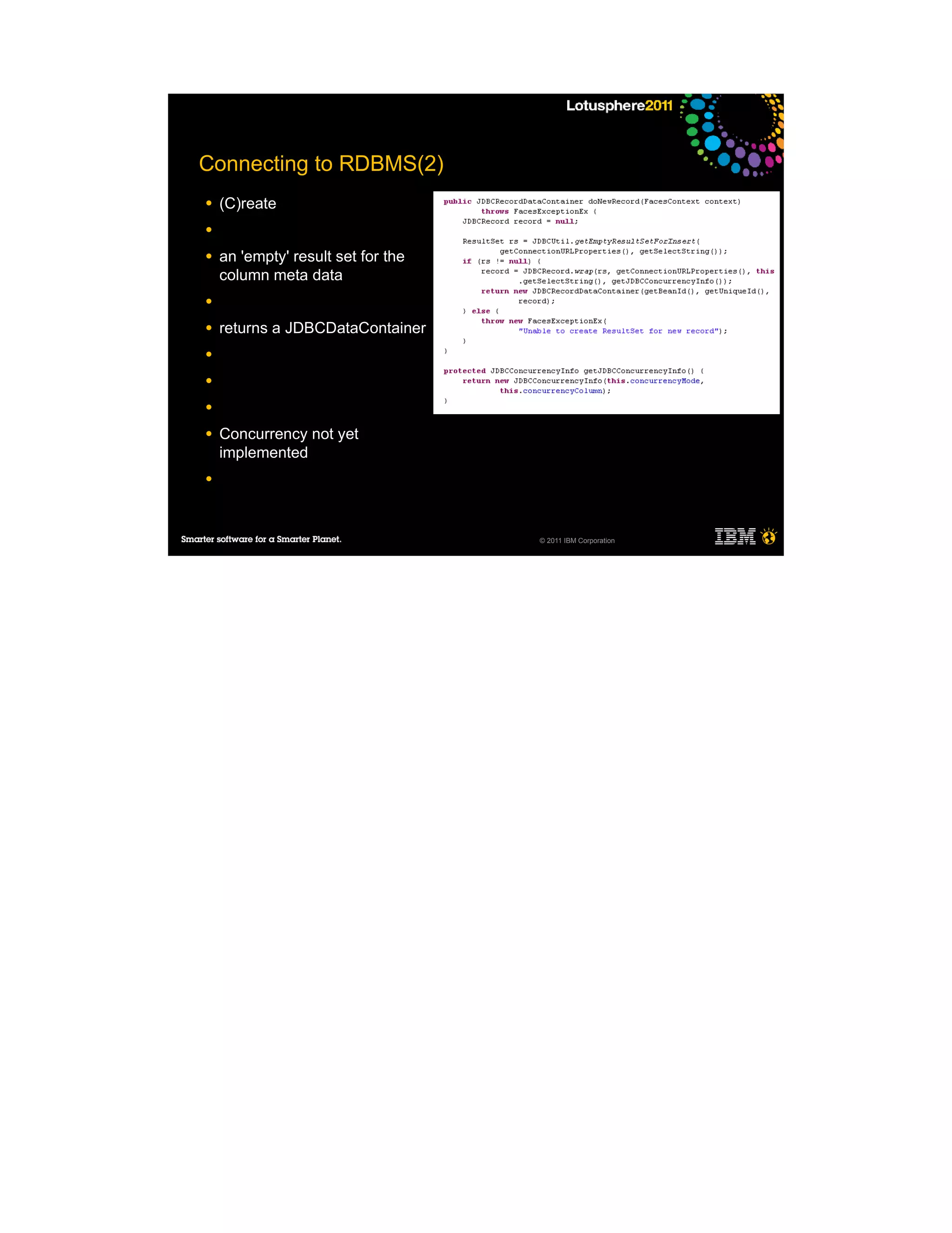 Connecting to RDBMS(2)
●   (C)reate
●

●   an 'empty' result set for the
    column meta data
●

●   returns a JDBCDataContainer
●

●

●

●   Concurrency not yet
    implemented
●




                                    © 2011 IBM Corporation
 