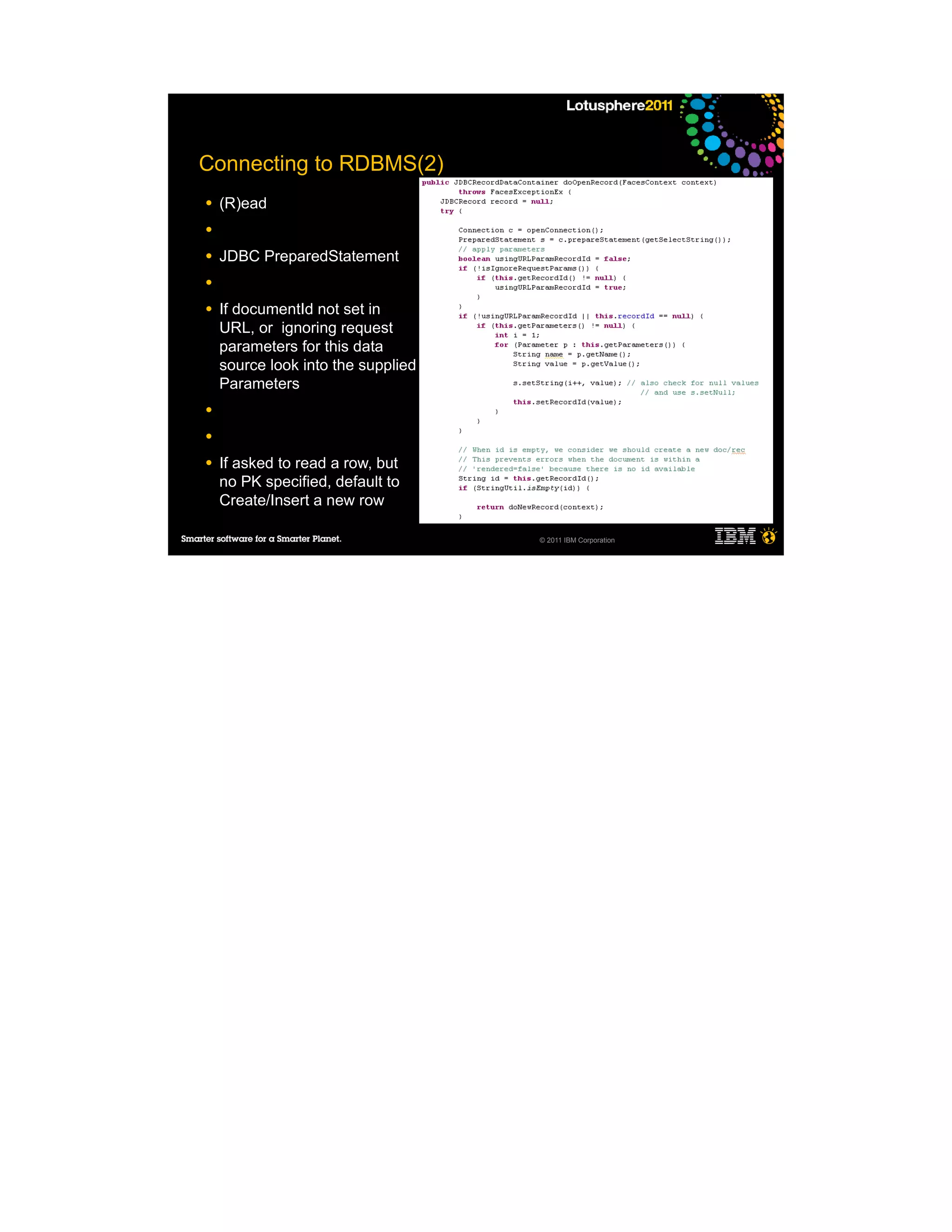 Connecting to RDBMS(2)
●   (R)ead
●

●   JDBC PreparedStatement
●

●   If documentId not set in
    URL, or ignoring request
    parameters for this data
    source look into the supplied
    Parameters
●

●

●   If asked to read a row, but
    no PK specified, default to
    Create/Insert a new row

                                    © 2011 IBM Corporation
 