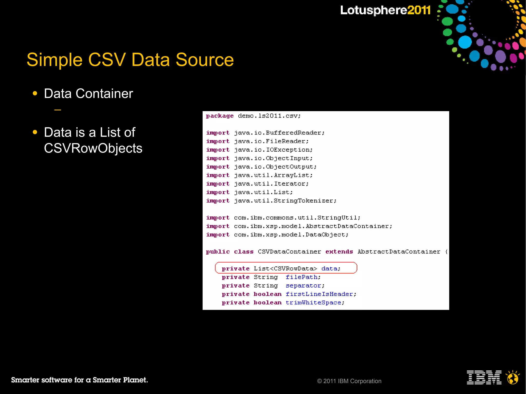 Simple CSV Data Source
●   Data Container
     ─

●   Data is a List of
    CSVRowObjects




                         © 2011 IBM Corporation
 
