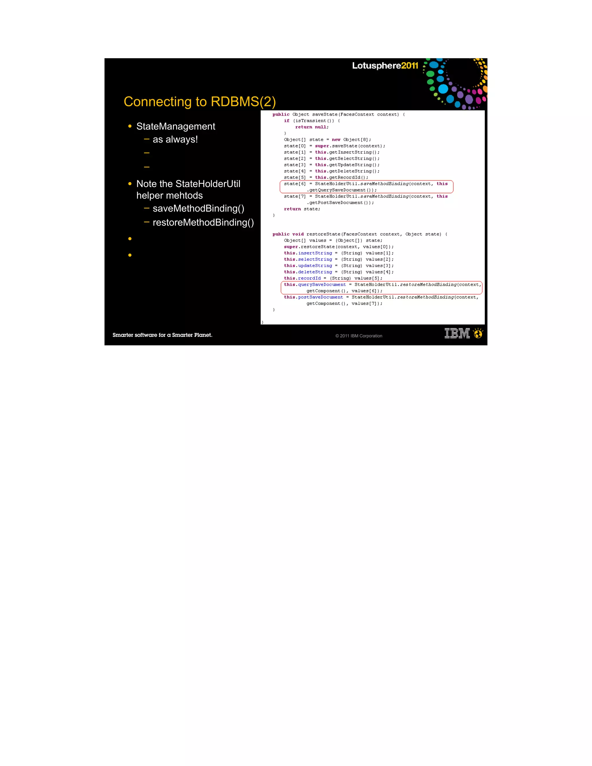 Connecting to RDBMS(2)
●   StateManagement
      ─ as always!
     ─
     ─

●   Note the StateHolderUtil
    helper mehtods
     ─ saveMethodBinding()
     ─ restoreMethodBinding()

●

●




                                © 2011 IBM Corporation
 