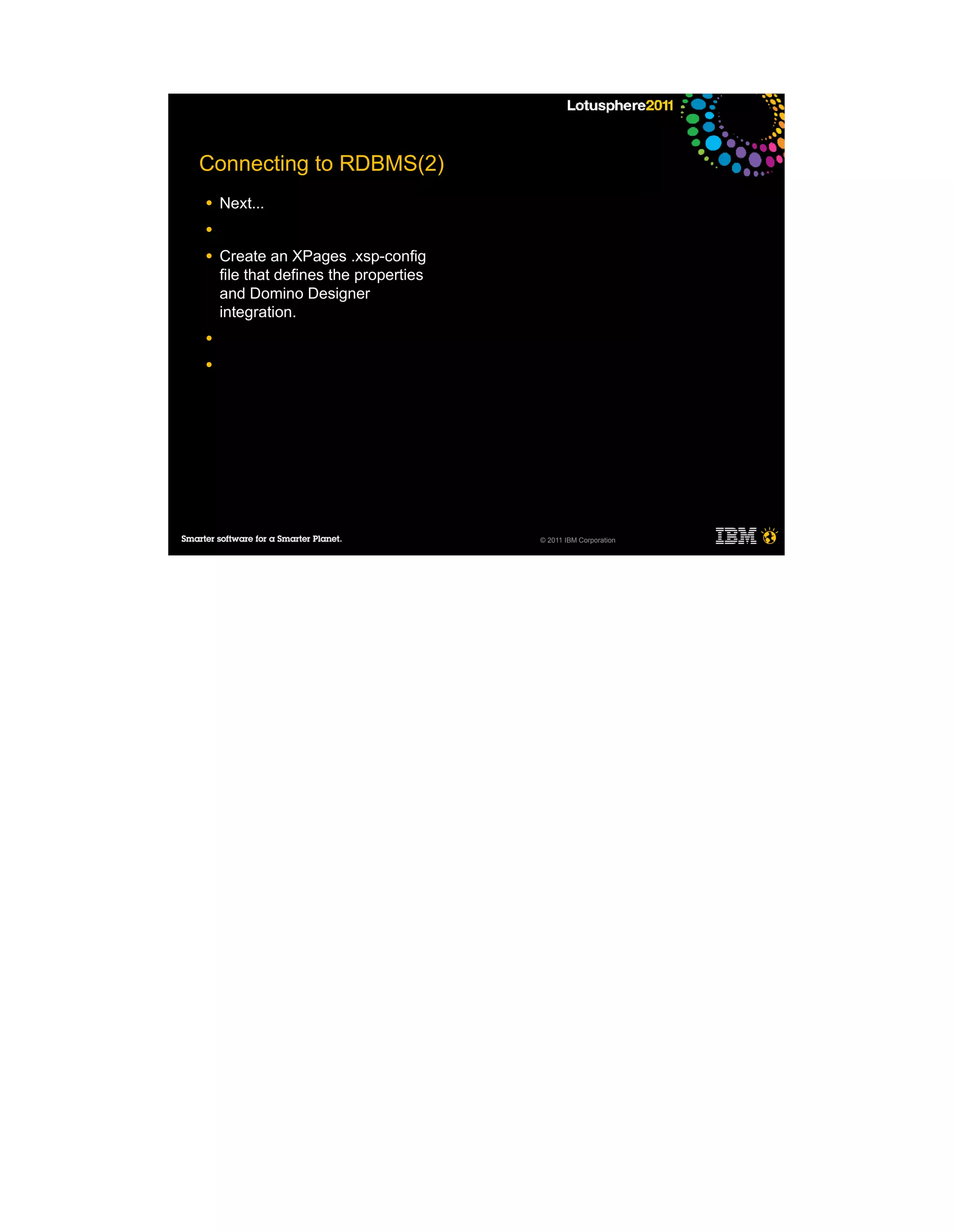Connecting to RDBMS(2)
●   Next...
●

●   Create an XPages .xsp-config
    file that defines the properties
    and Domino Designer
    integration.
●

●




                                       © 2011 IBM Corporation
 