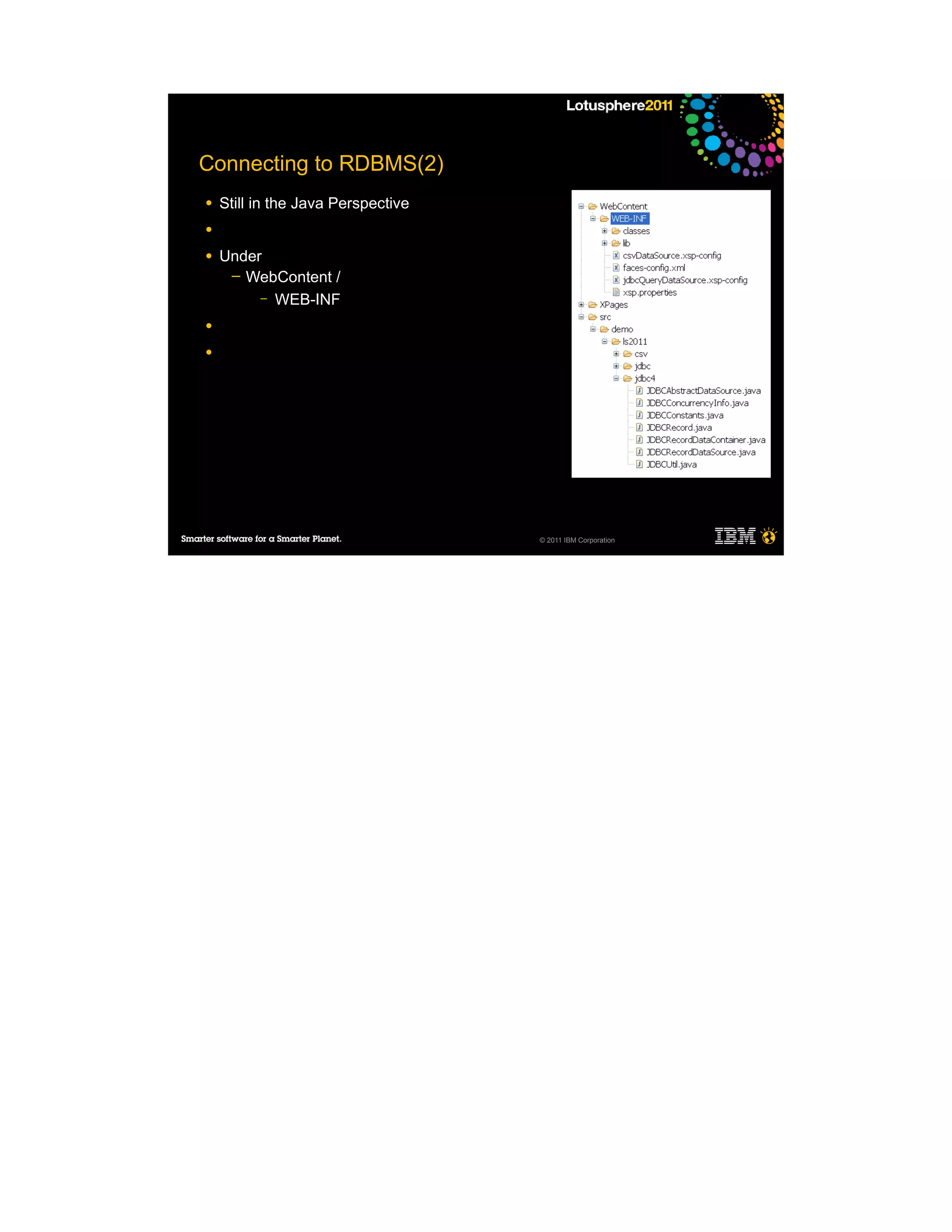Connecting to RDBMS(2)
●   Still in the Java Perspective
●

●   Under
     ─ WebContent /
         – WEB-INF

●

●




                                    © 2011 IBM Corporation
 