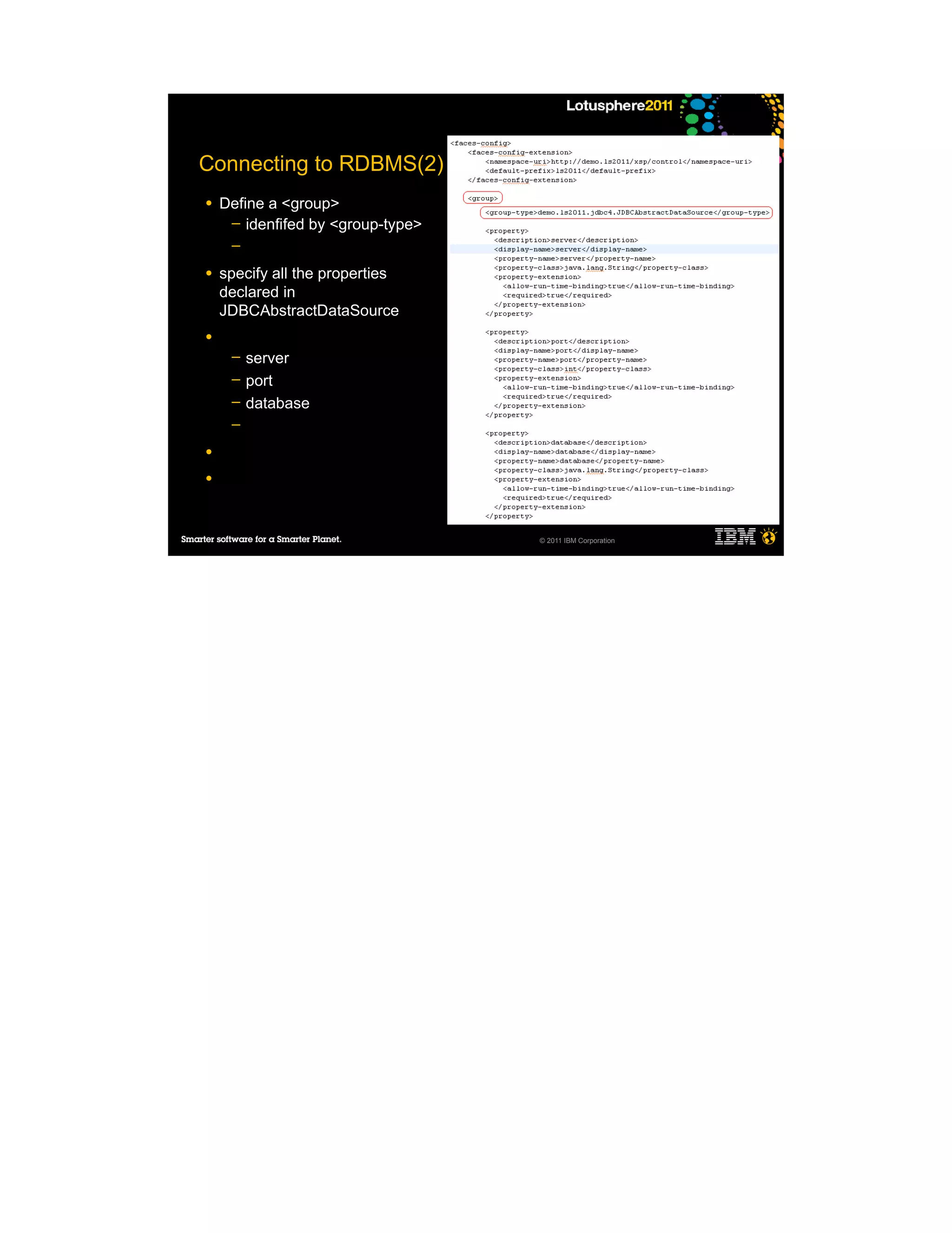 Connecting to RDBMS(2)
●   Define a <group>
     ─ idenfifed by <group-type>
     ─

●   specify all the properties
    declared in
    JDBCAbstractDataSource
●
     ─   server
     ─   port
     ─   database
     ─

●

●




                                   © 2011 IBM Corporation
 