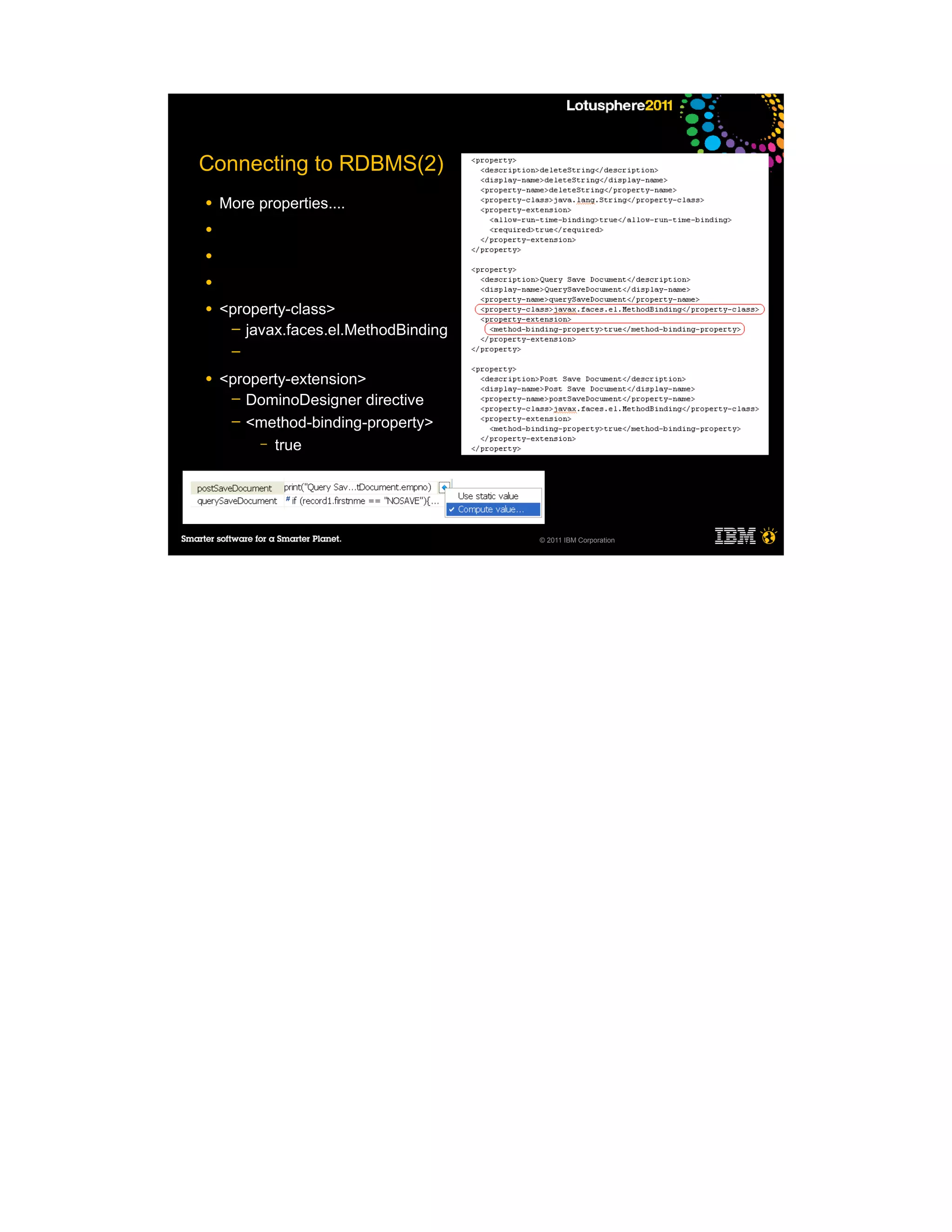 Connecting to RDBMS(2)
●   More properties....
●

●

●

●   <property-class>
     ─ javax.faces.el.MethodBinding
     ─

●   <property-extension>
     ─ DominoDesigner directive
     ─ <method-binding-property>
         – true




                                      © 2011 IBM Corporation
 