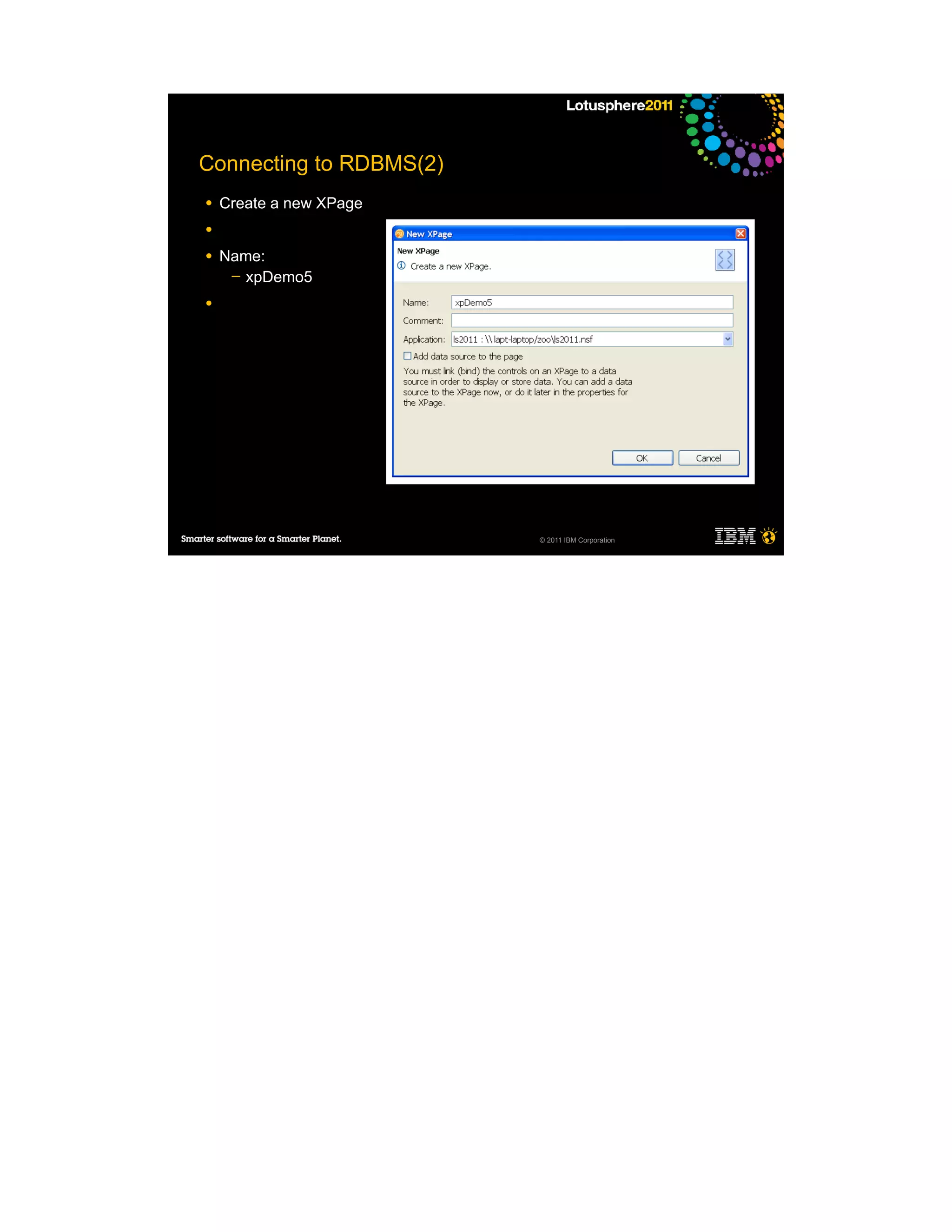 Connecting to RDBMS(2)
●   Create a new XPage
●

●   Name:
     ─ xpDemo5

●




                         © 2011 IBM Corporation
 