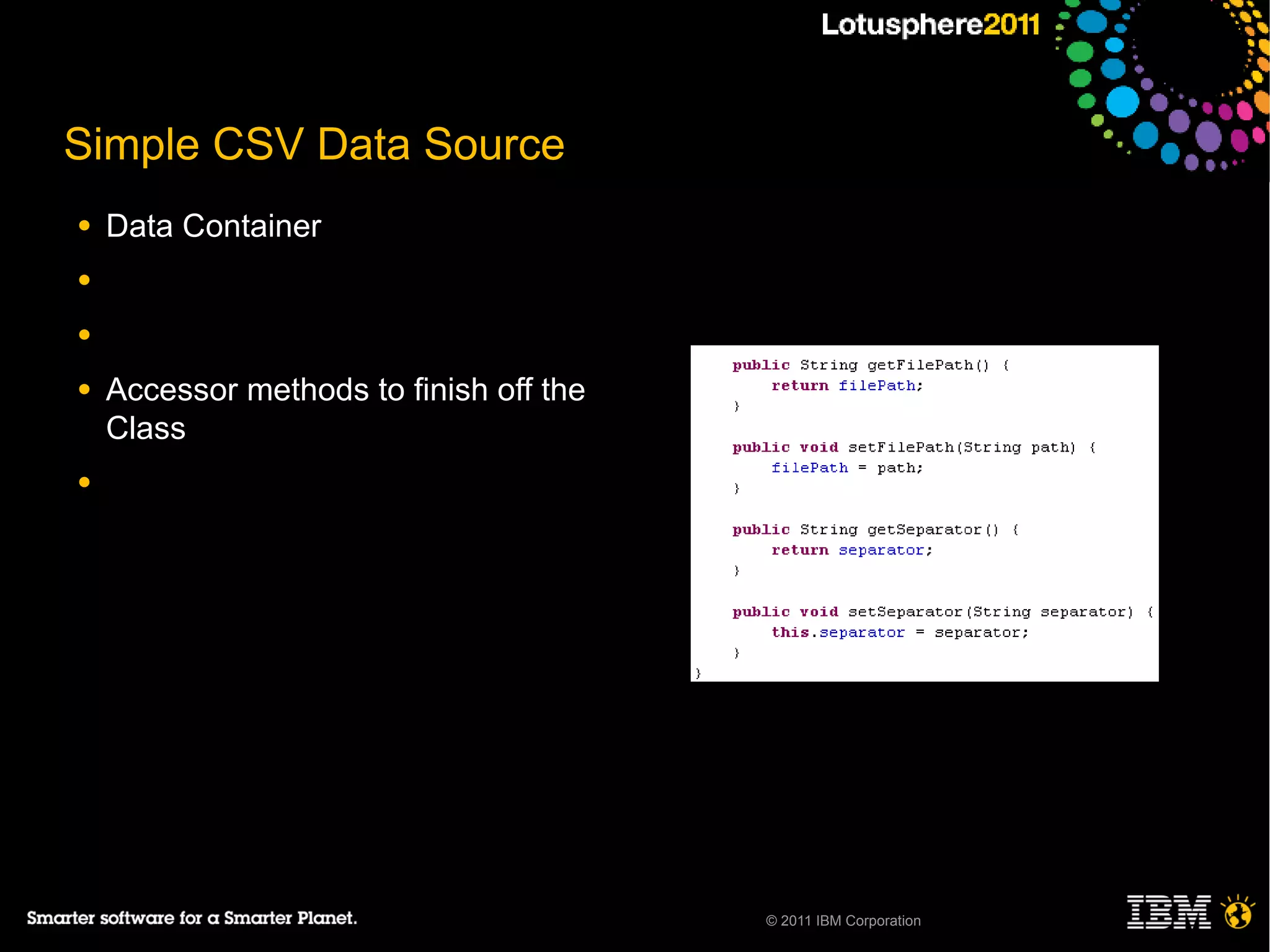 Simple CSV Data Source
●   Data Container
●

●

●   Accessor methods to finish off the
    Class
●




                                         © 2011 IBM Corporation
 