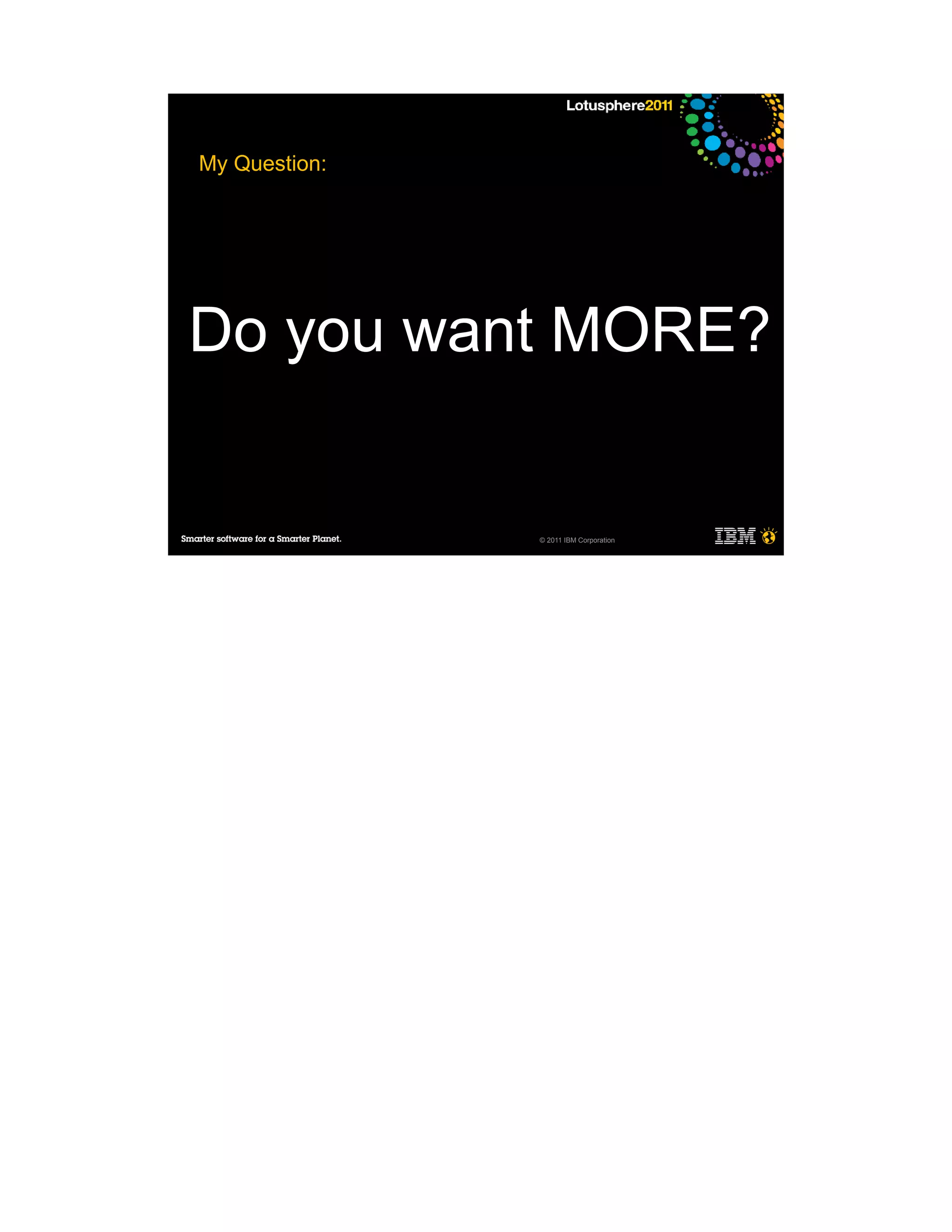 My Question:




Do you want MORE?


               © 2011 IBM Corporation
 