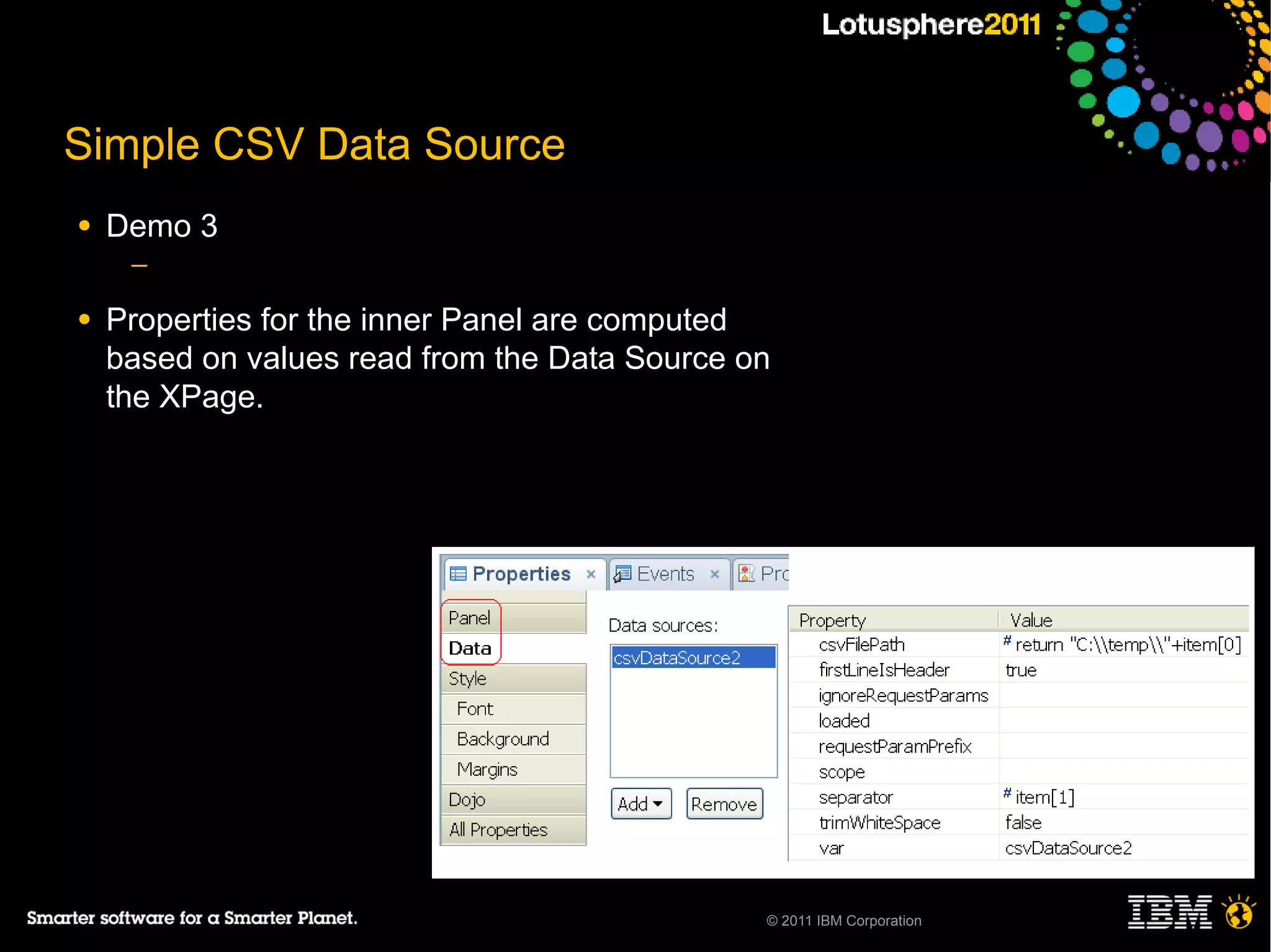 Simple CSV Data Source
●   Demo 3
     ─

●   Properties for the inner Panel are computed
    based on values read from the Data Source on
    the XPage.




                                               © 2011 IBM Corporation
 