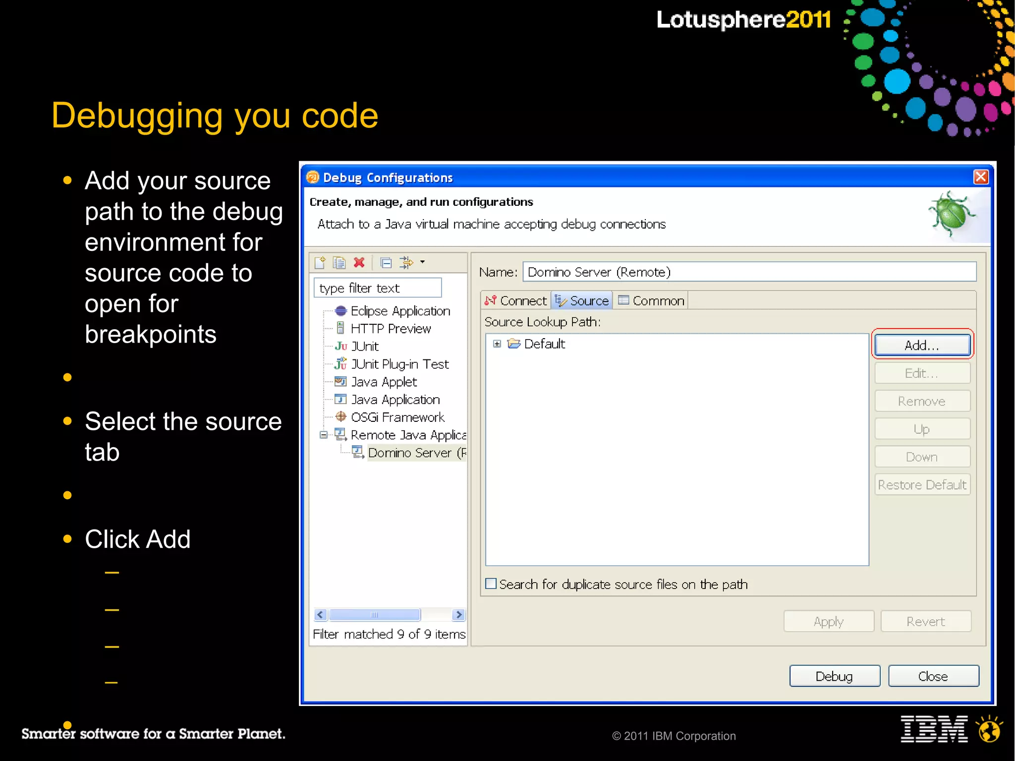 Debugging you code
●   Add your source
    path to the debug
    environment for
    source code to
    open for
    breakpoints
●

●   Select the source
    tab
●

●   Click Add
     ─
     ─
     ─
     ─

●                       © 2011 IBM Corporation
 