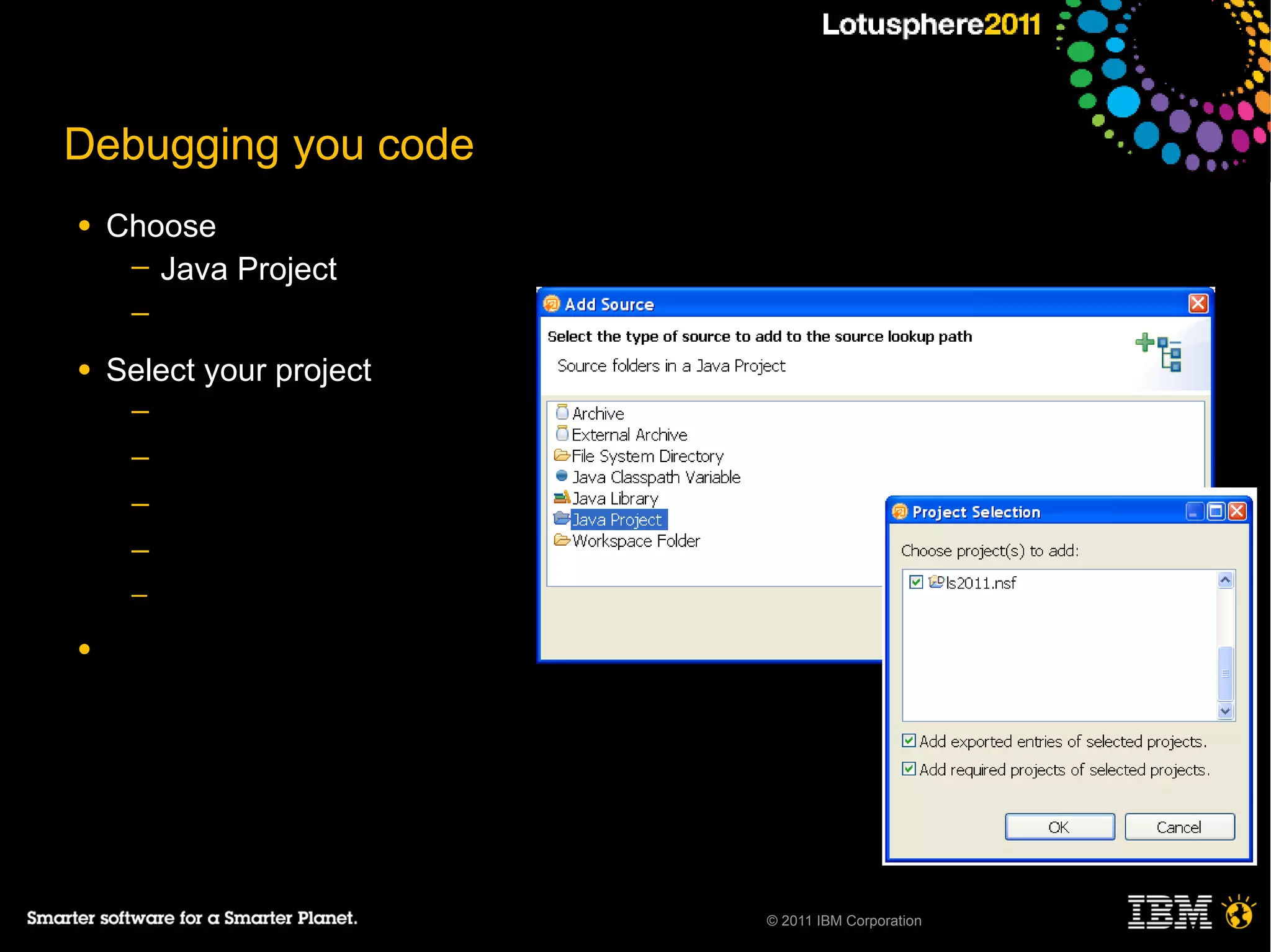 Debugging you code
●   Choose
     ─ Java Project
     ─

●   Select your project
     ─
     ─
     ─
     ─
     ─

●




                          © 2011 IBM Corporation
 