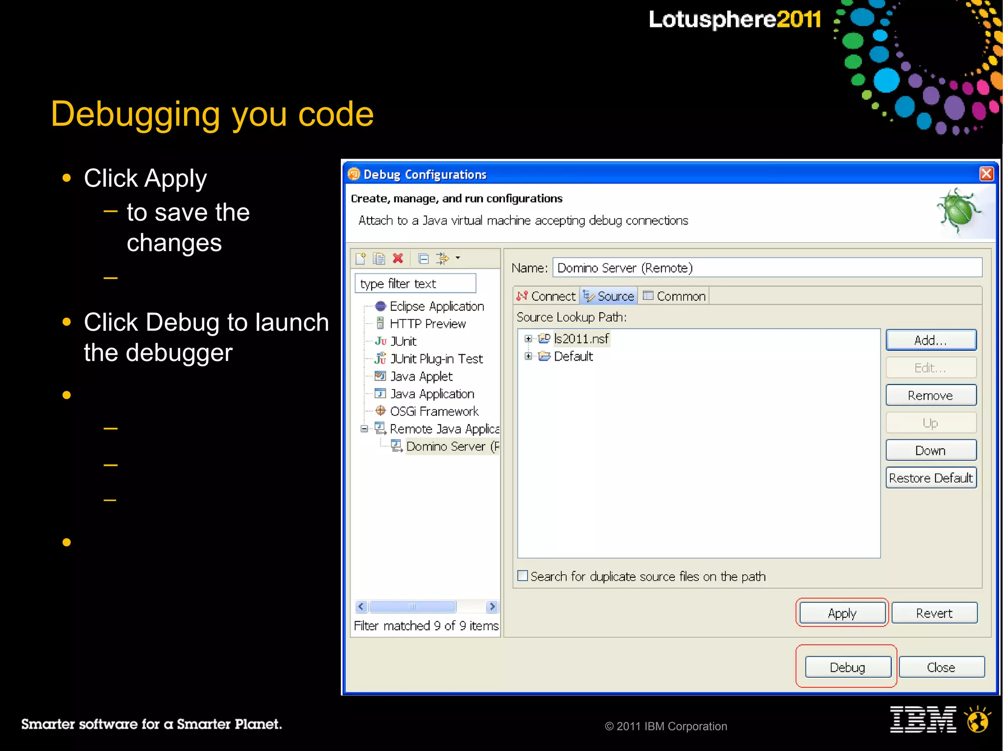 Debugging you code
●   Click Apply
     ─ to save the
        changes
     ─

●   Click Debug to launch
    the debugger
●
     ─
     ─
     ─

●




                            © 2011 IBM Corporation
 