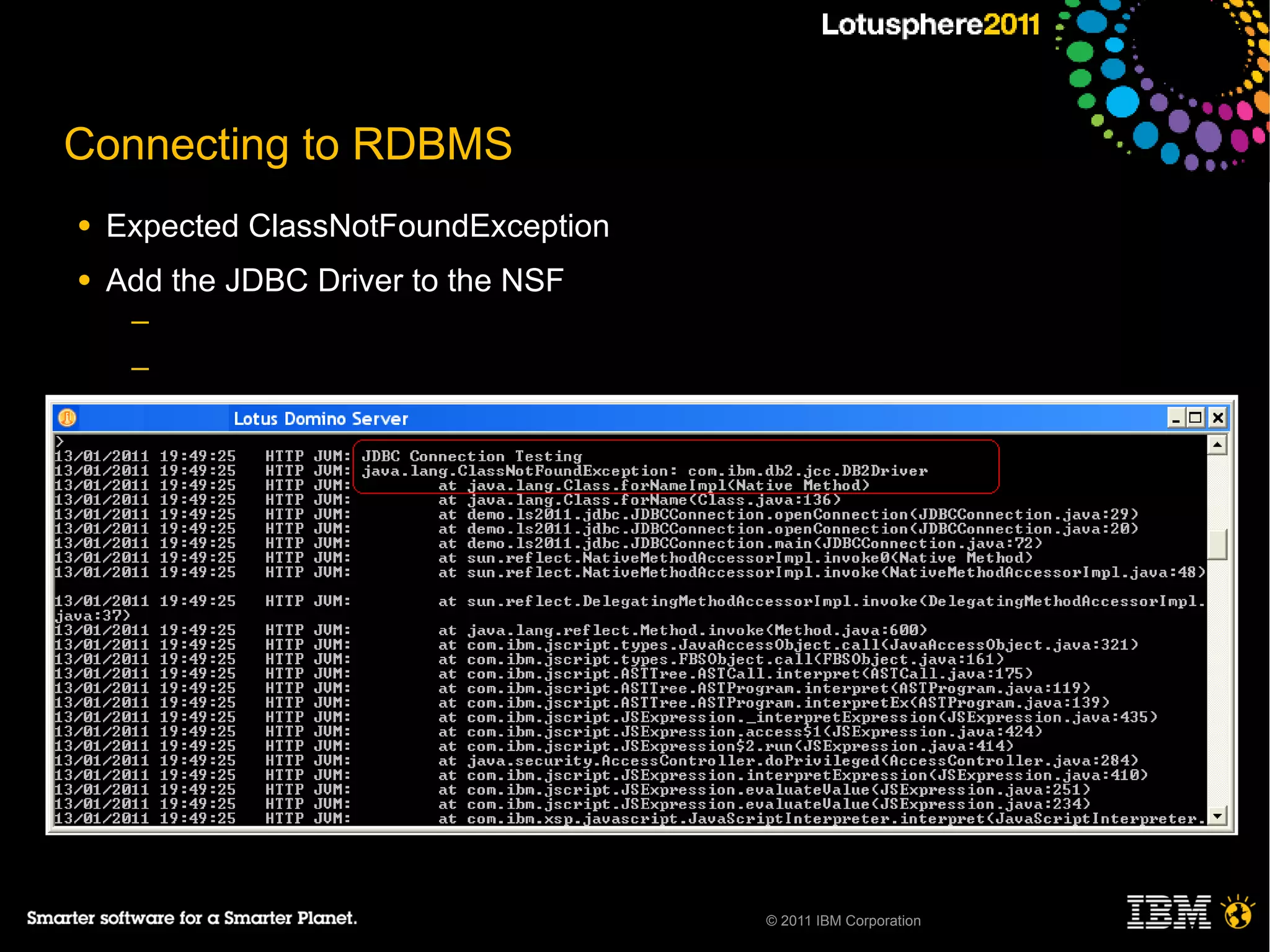 Connecting to RDBMS
●   Expected ClassNotFoundException
●   Add the JDBC Driver to the NSF
     ─
     ─
     ─
     ─

●




                                      © 2011 IBM Corporation
 