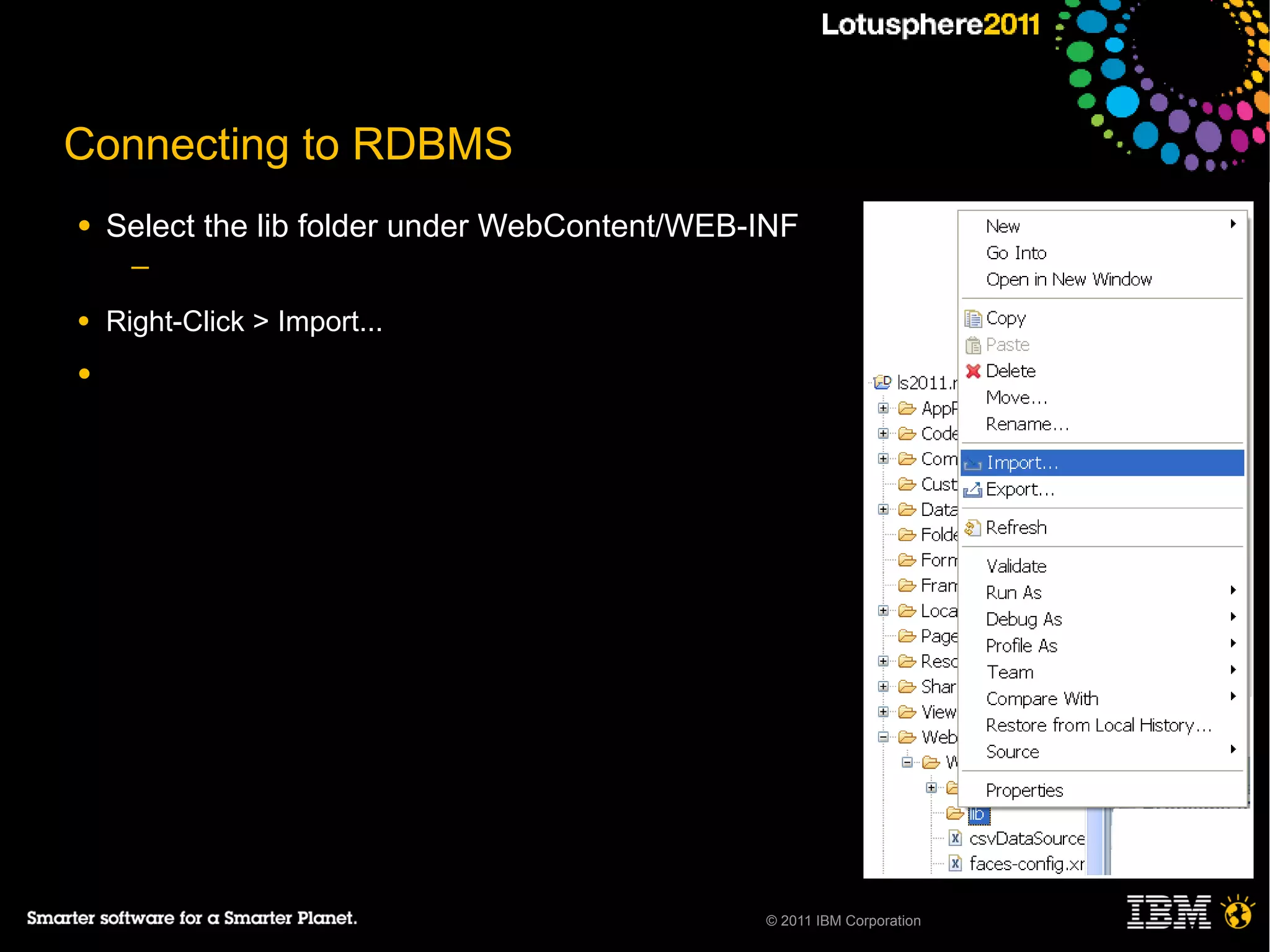 Connecting to RDBMS
●   Select the lib folder under WebContent/WEB-INF
      ─

●   Right-Click > Import...
●




                                               © 2011 IBM Corporation
 