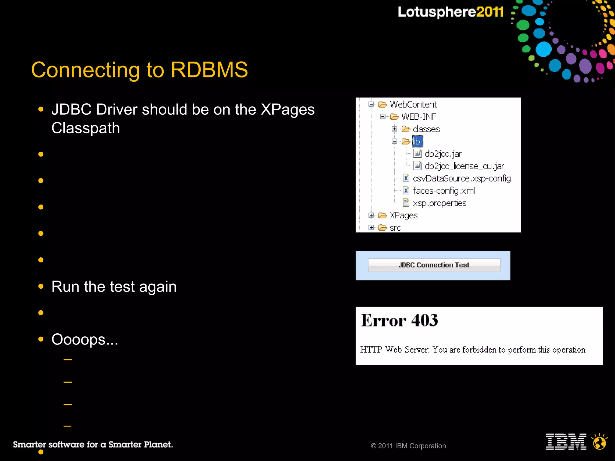 Connecting to RDBMS
●   JDBC Driver should be on the XPages
    Classpath
●

●

●

●

●

●   Run the test again
●

●   Oooops...
     ─
     ─
     ─
     ─
                                          © 2011 IBM Corporation
●
 