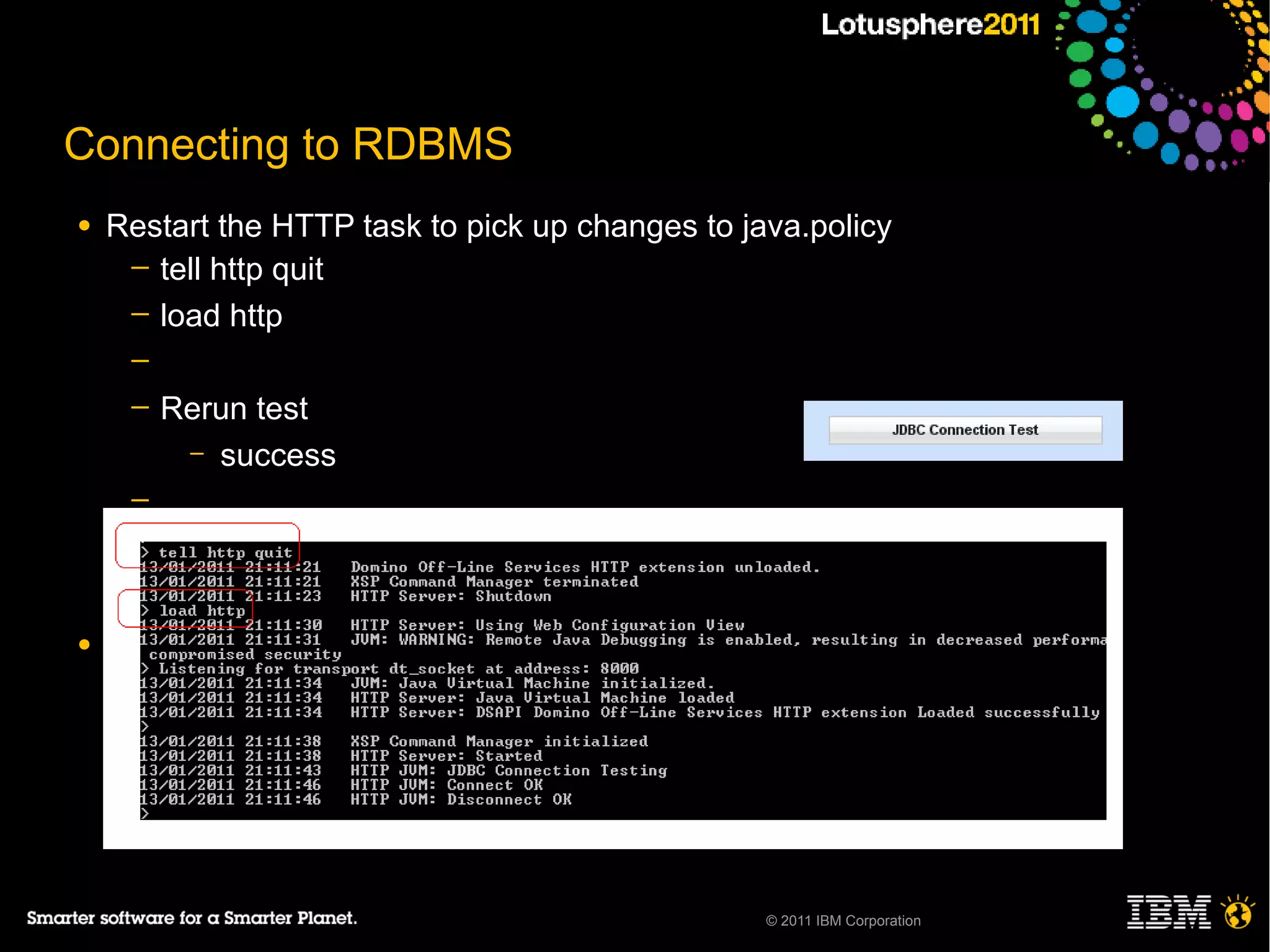 Connecting to RDBMS
●   Restart the HTTP task to pick up changes to java.policy
     ─ tell http quit
     ─ load http
     ─
     ─   Rerun test
          – success
     ─
     ─
     ─

●




                                                  © 2011 IBM Corporation
 