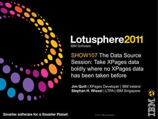 SHOW107 The Data Source
Session: Take XPages data
boldly where no XPages data
has been taken before
Jim Quill | XPages Developer | IBM Ireland
Stephan H. Wissel | LTPA | IBM Singapore




              © 2011 IBM Corporation
 