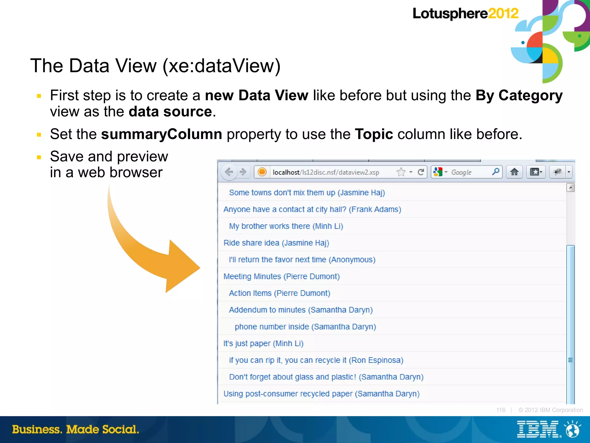 The Data View (xe:dataView)
■   First step is to create a new Data View like before but using the By Category
    view as the data source.
■   Set the summaryColumn property to use the Topic column like before.
■   Save and preview
    in a web browser




                                                                      116 |   © 2012 IBM Corporation
 