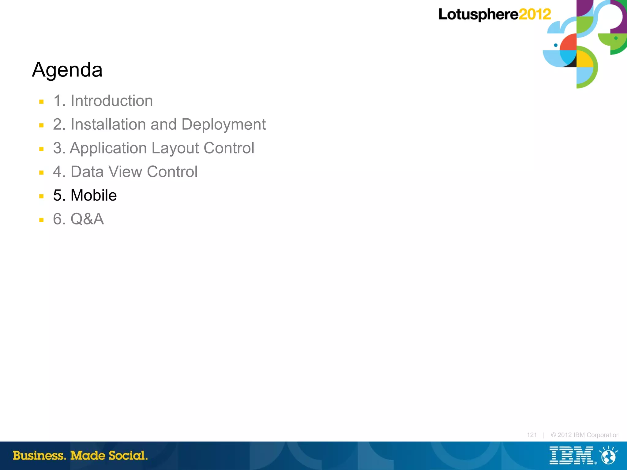 Agenda
■   1. Introduction
■   2. Installation and Deployment
■   3. Application Layout Control
■   4. Data View Control
■   5. Mobile
■   6. Q&A




                                     121 |   © 2012 IBM Corporation
 