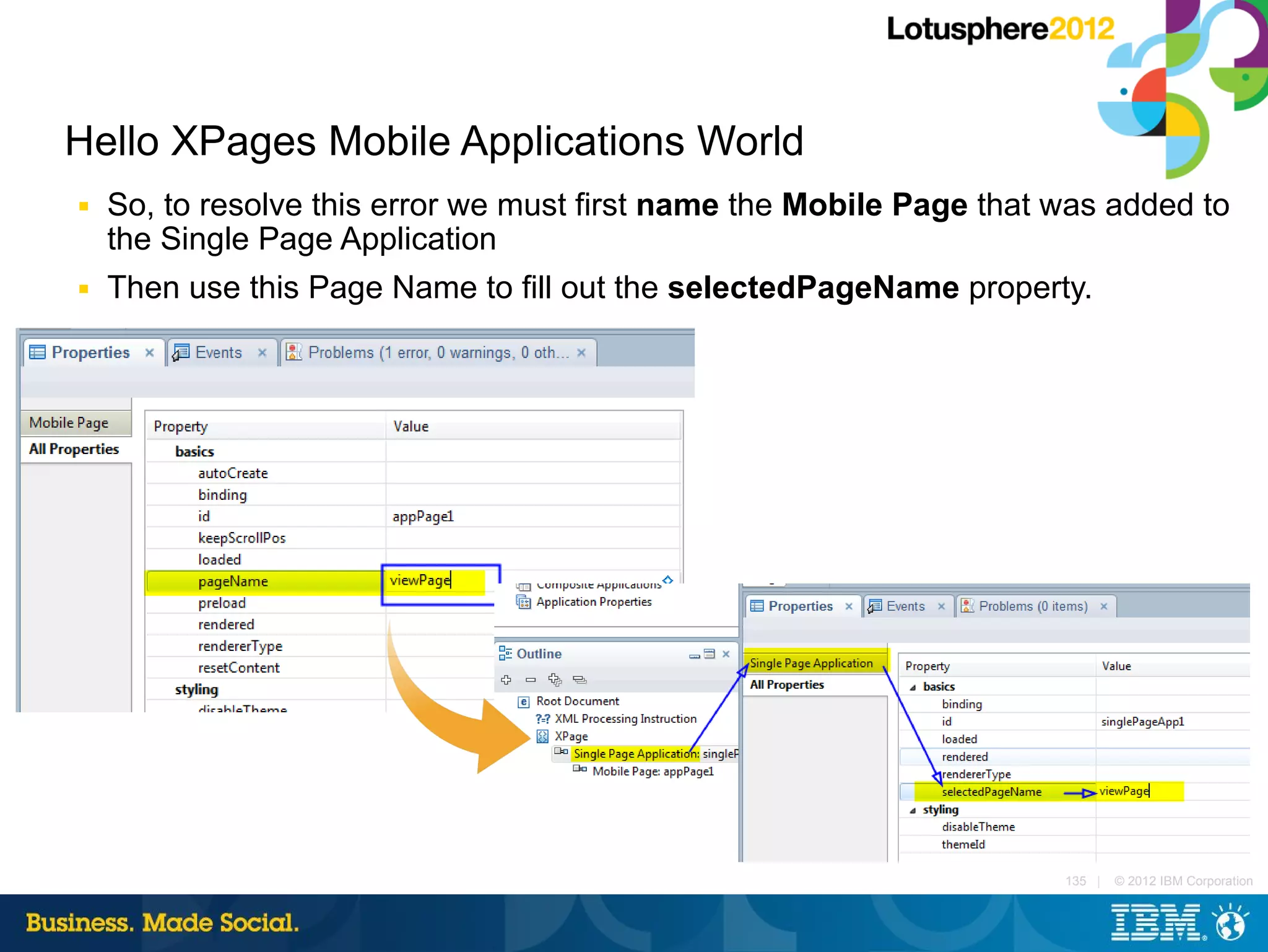 Hello XPages Mobile Applications World
■   So, to resolve this error we must first name the Mobile Page that was added to
    the Single Page Application
■   Then use this Page Name to fill out the selectedPageName property.




                                                                      135 |   © 2012 IBM Corporation
 