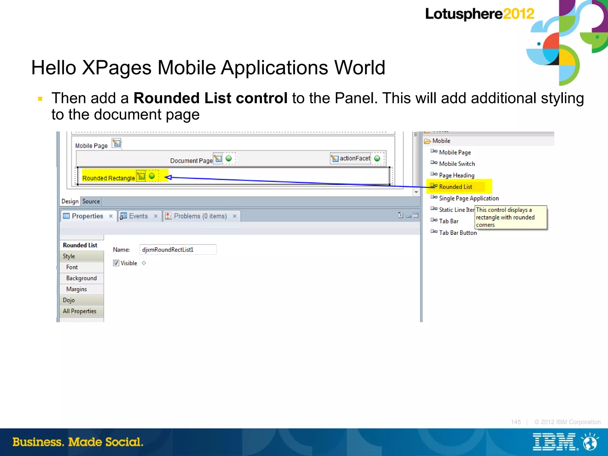 Hello XPages Mobile Applications World
■   Then add a Rounded List control to the Panel. This will add additional styling
    to the document page




                                                                       145 |   © 2012 IBM Corporation
 
