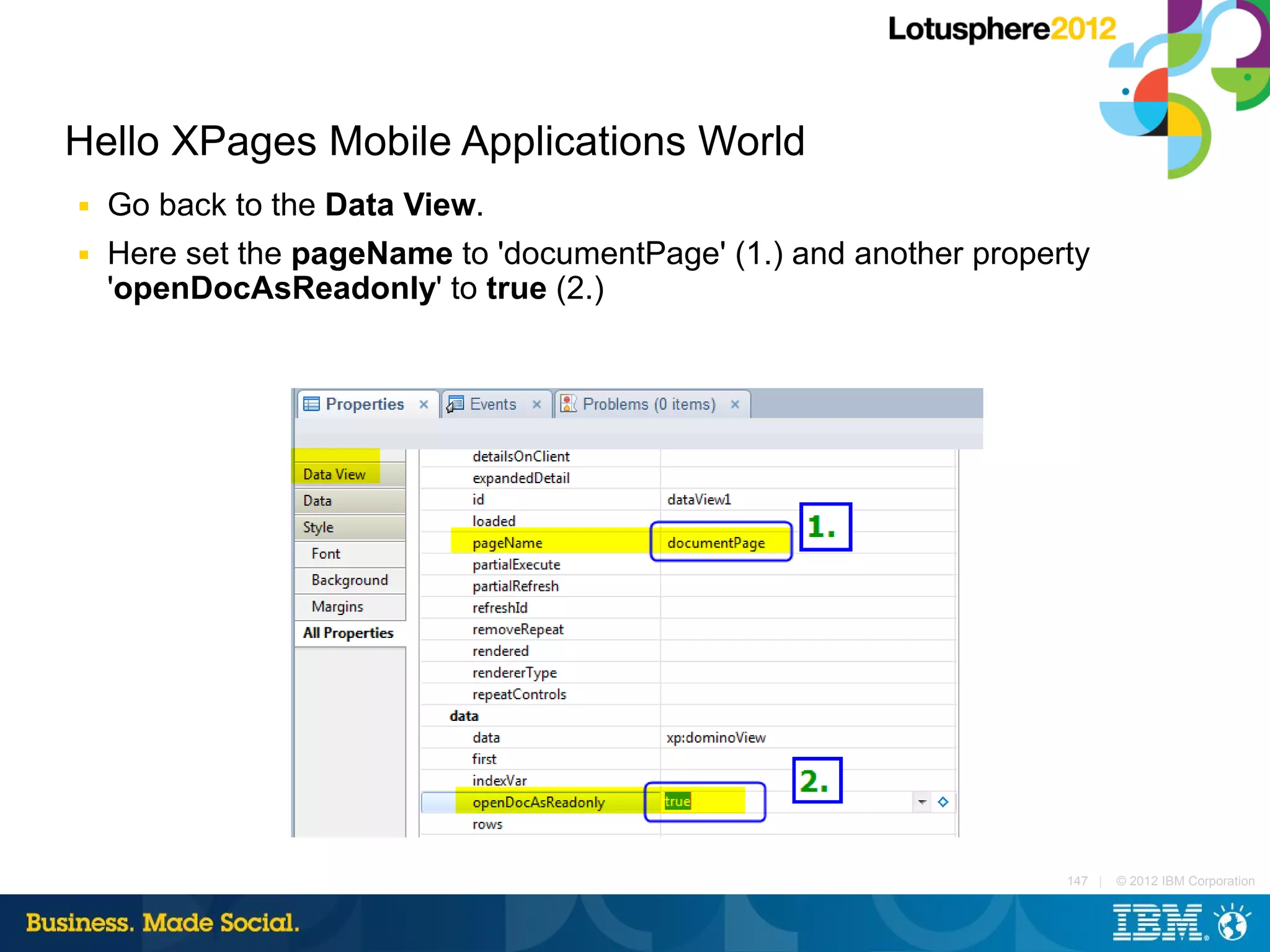 Hello XPages Mobile Applications World
■   Go back to the Data View.
■   Here set the pageName to 'documentPage' (1.) and another property
    'openDocAsReadonly' to true (2.)




                                                                   147 |   © 2012 IBM Corporation
 