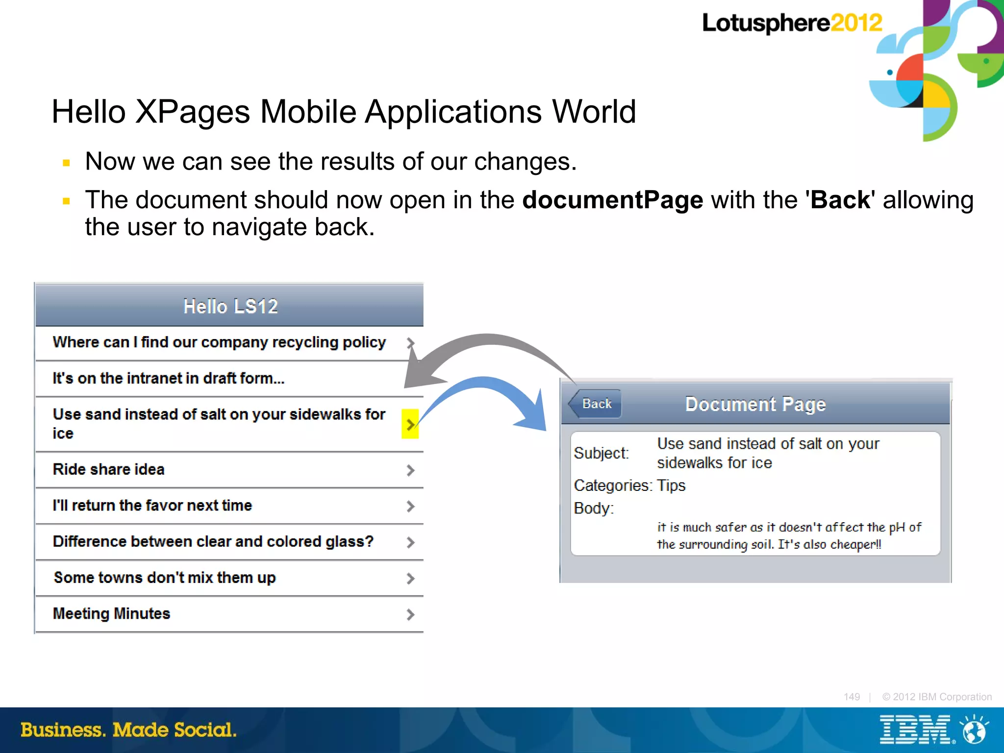 Hello XPages Mobile Applications World
■   Now we can see the results of our changes.
■   The document should now open in the documentPage with the 'Back' allowing
    the user to navigate back.




                                                                  149 |   © 2012 IBM Corporation
 