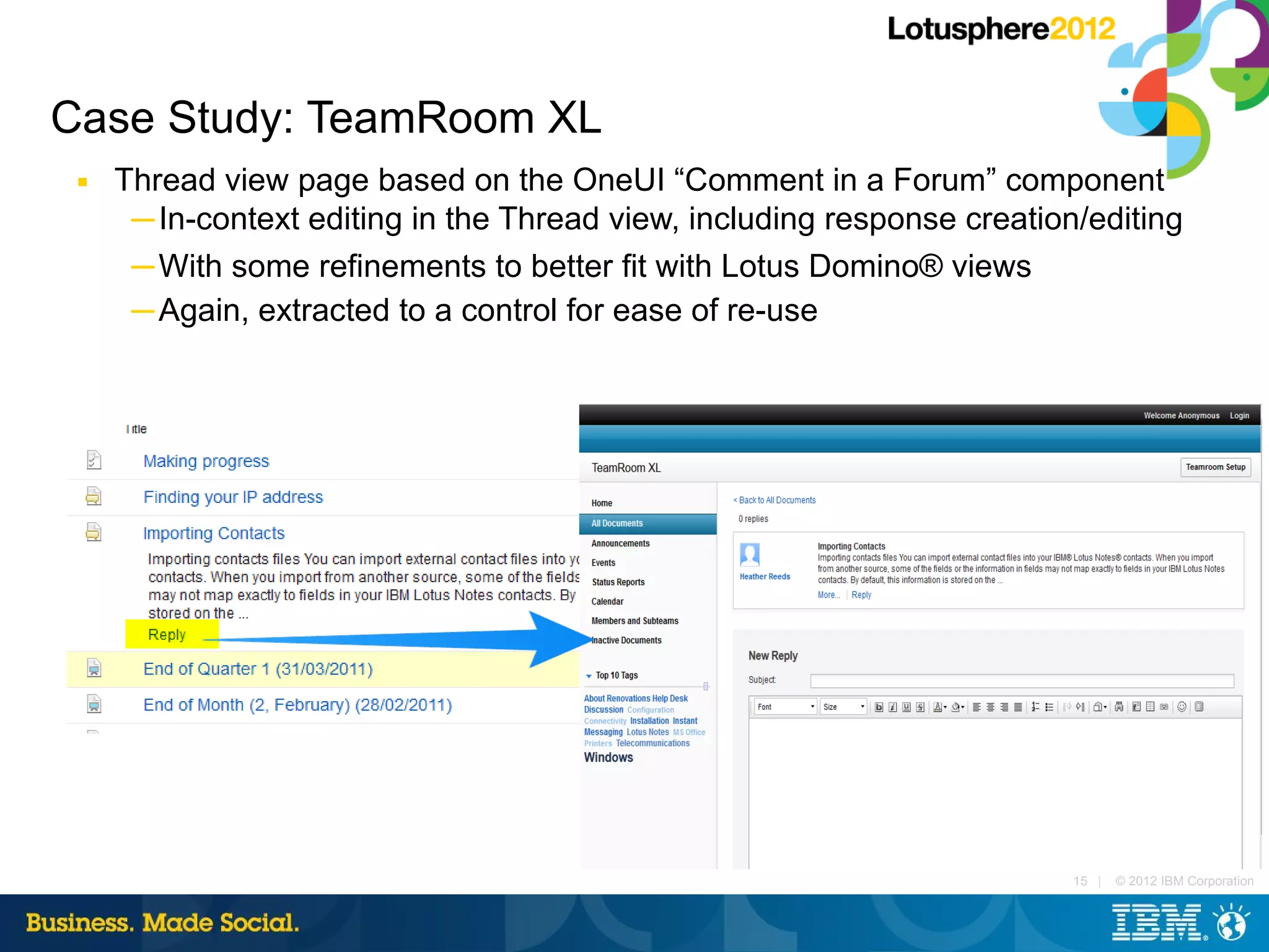 Case Study: TeamRoom XL
 ■   Thread view page based on the OneUI “Comment in a Forum” component
      ─ In-context editing in the Thread view, including response creation/editing
      ─ With some refinements to better fit with Lotus Domino® views
      ─ Again, extracted to a control for ease of re-use




                                                                          15 |   © 2012 IBM Corporation
 