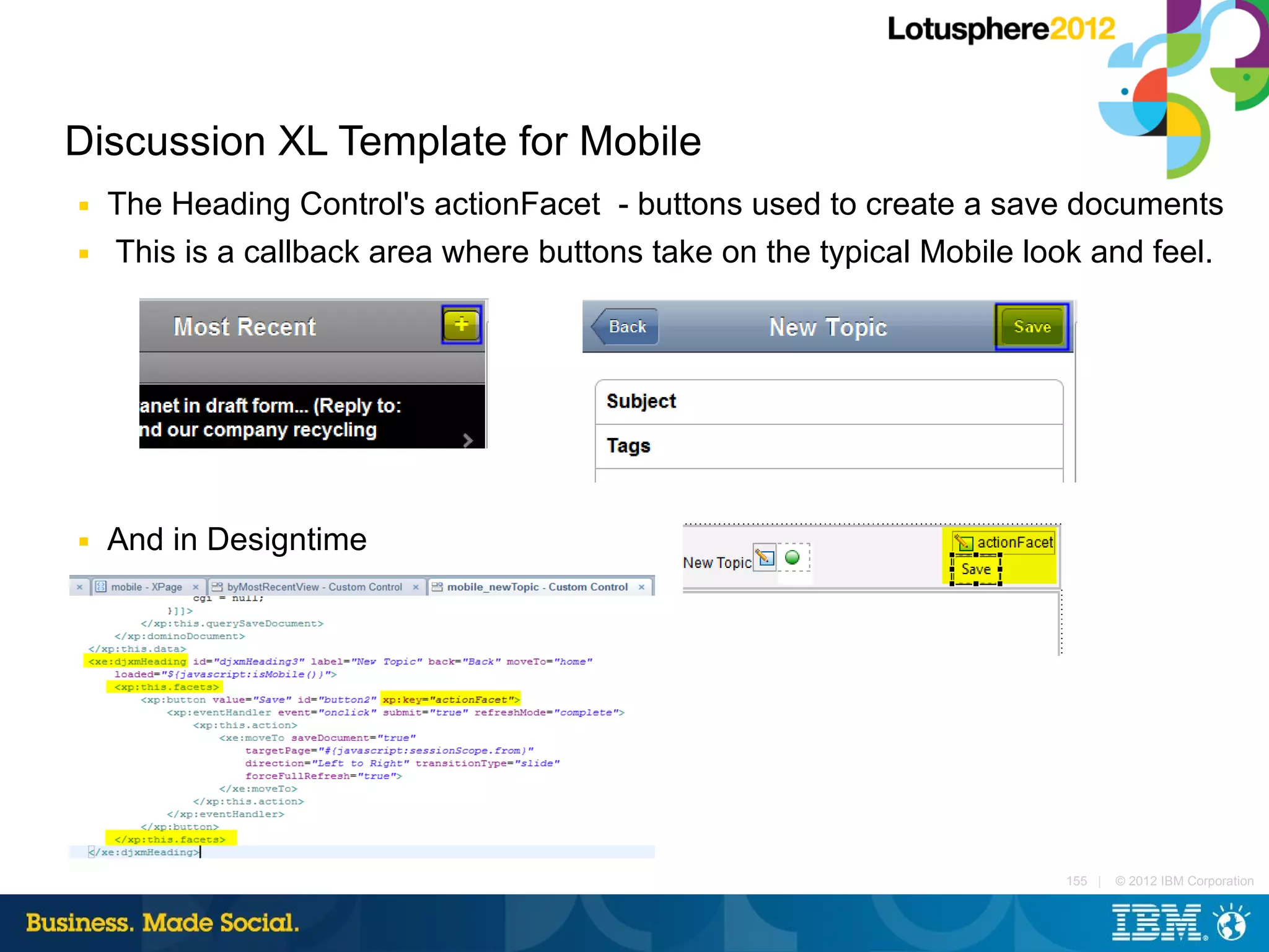 Discussion XL Template for Mobile
■   The Heading Control's actionFacet - buttons used to create a save documents
■   This is a callback area where buttons take on the typical Mobile look and feel.




■   And in Designtime
■




                                                                       155 |   © 2012 IBM Corporation
 