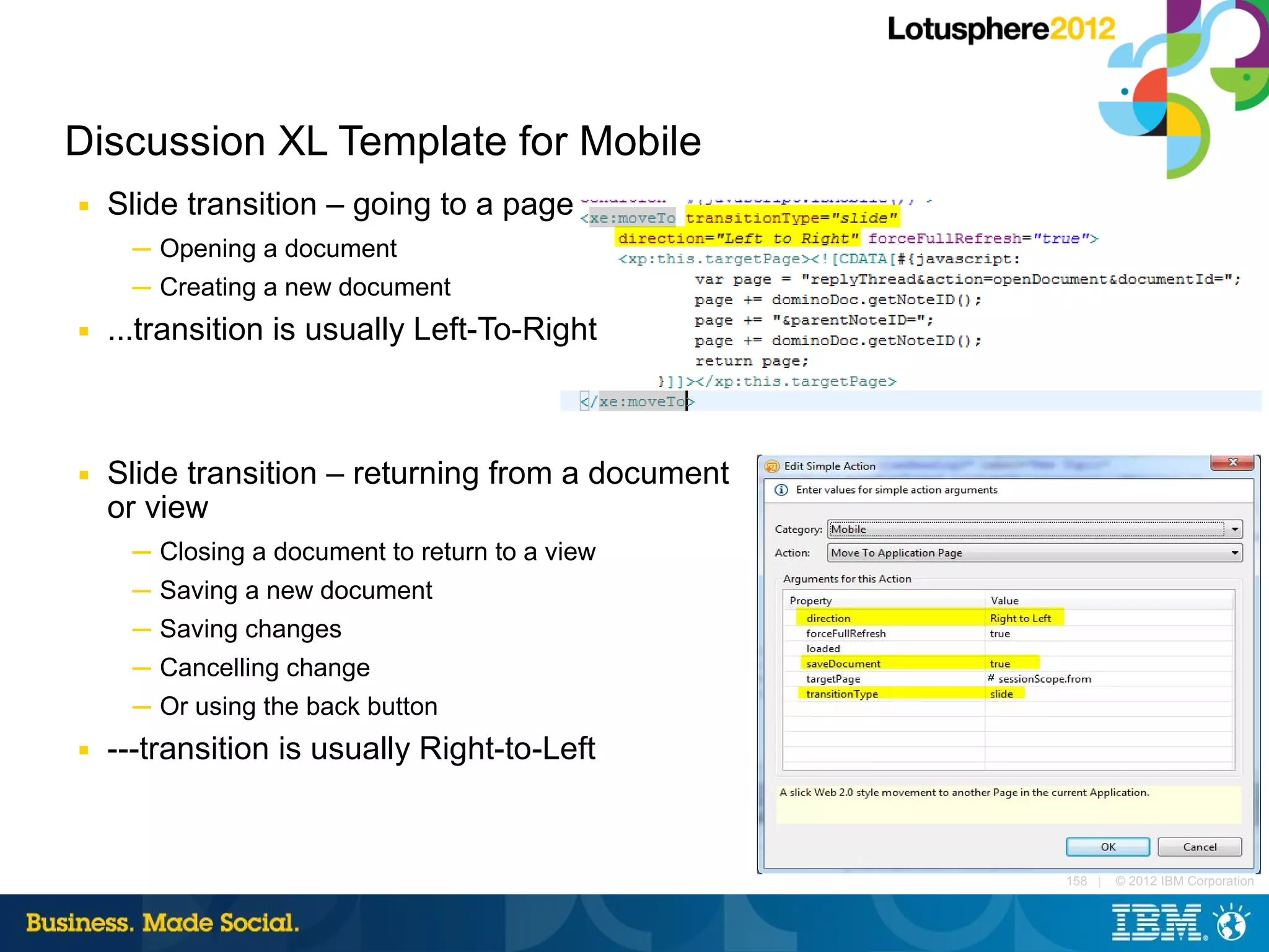 Discussion XL Template for Mobile
■   Slide transition – going to a page
     ─ Opening a document
     ─ Creating a new document
■   ...transition is usually Left-To-Right



■   Slide transition – returning from a document
    or view
     ─ Closing a document to return to a view
     ─ Saving a new document
     ─ Saving changes
     ─ Cancelling change
     ─ Or using the back button
■   ---transition is usually Right-to-Left


                                                   158 |   © 2012 IBM Corporation
 