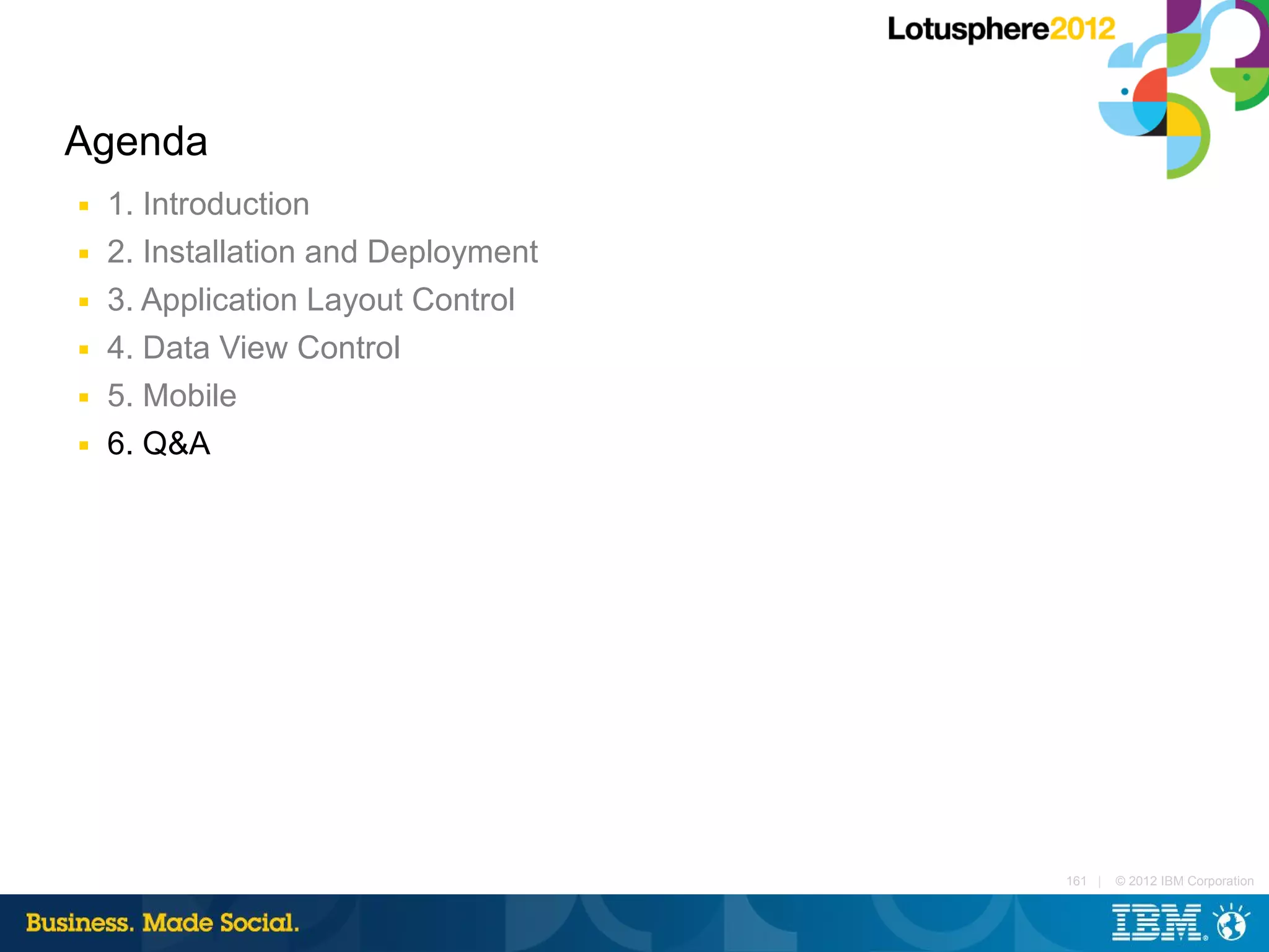 Agenda
■   1. Introduction
■   2. Installation and Deployment
■   3. Application Layout Control
■   4. Data View Control
■   5. Mobile
■   6. Q&A




                                     161 |   © 2012 IBM Corporation
 