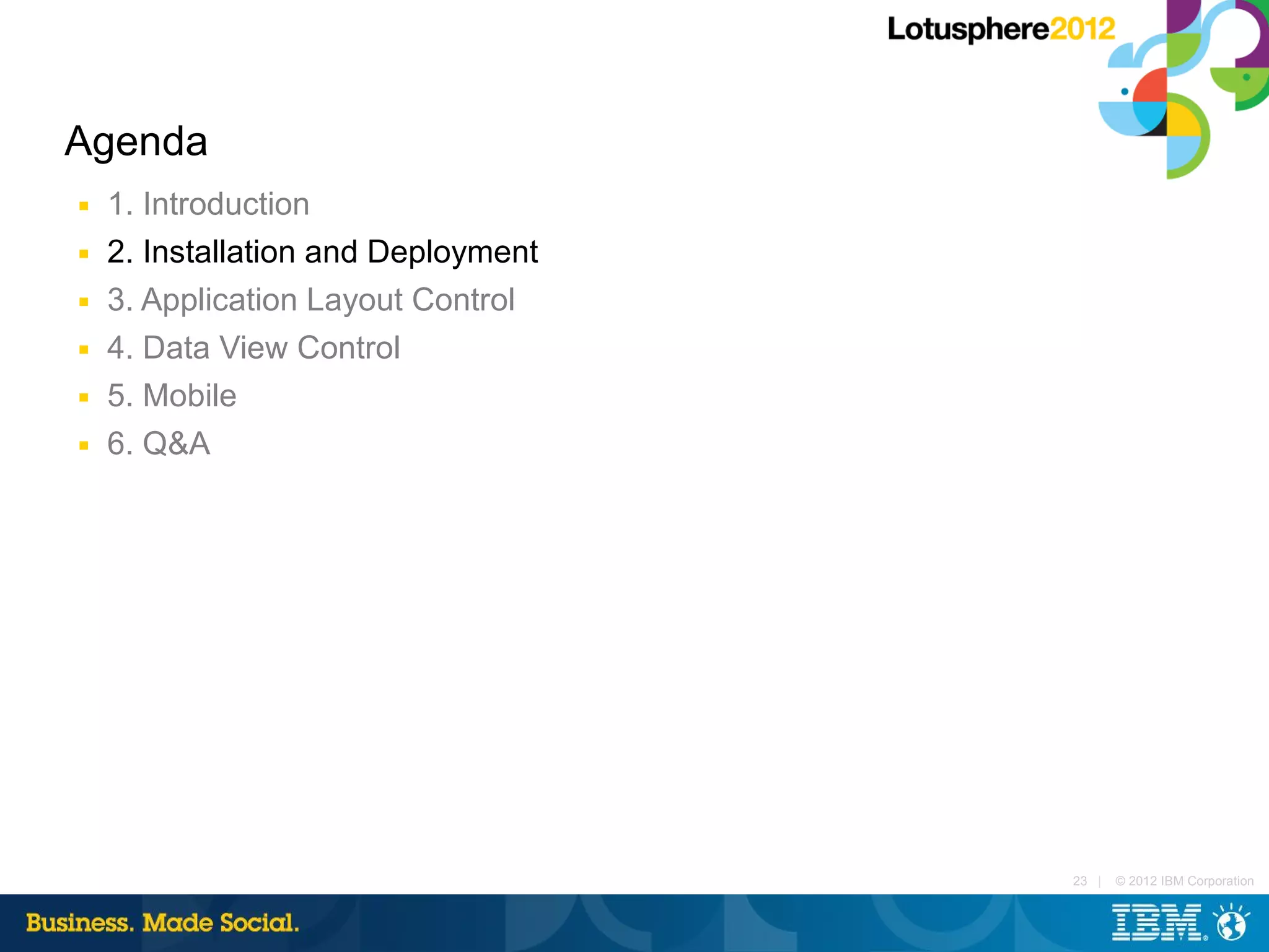 Agenda
■   1. Introduction
■   2. Installation and Deployment
■   3. Application Layout Control
■   4. Data View Control
■   5. Mobile
■   6. Q&A




                                     23 |   © 2012 IBM Corporation
 