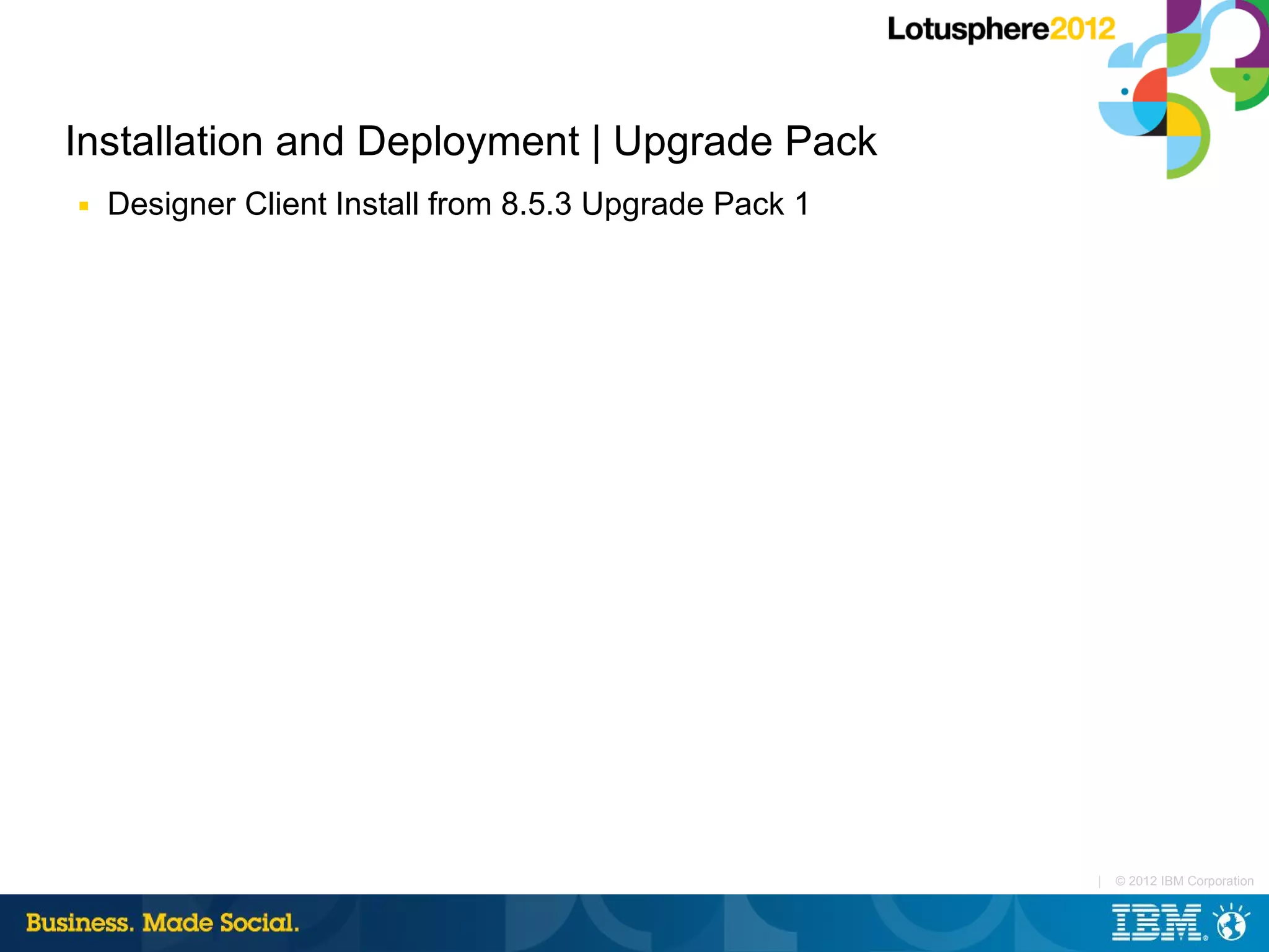 Installation and Deployment | Upgrade Pack
■   Designer Client Install from 8.5.3 Upgrade Pack 1




                                                        |   © 2012 IBM Corporation
 