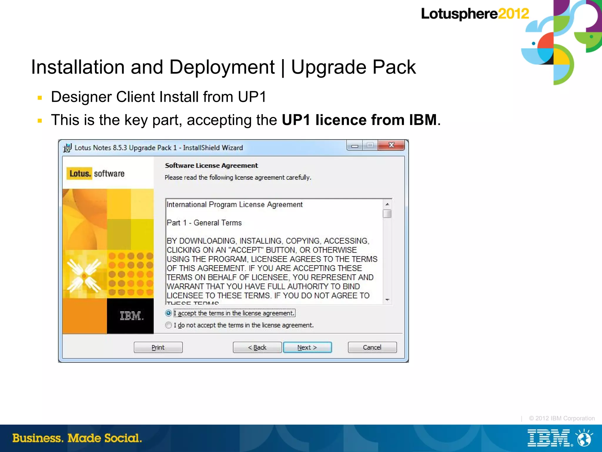 Installation and Deployment | Upgrade Pack
■   Designer Client Install from UP1
■   This is the key part, accepting the UP1 licence from IBM.




                                                                |   © 2012 IBM Corporation
 