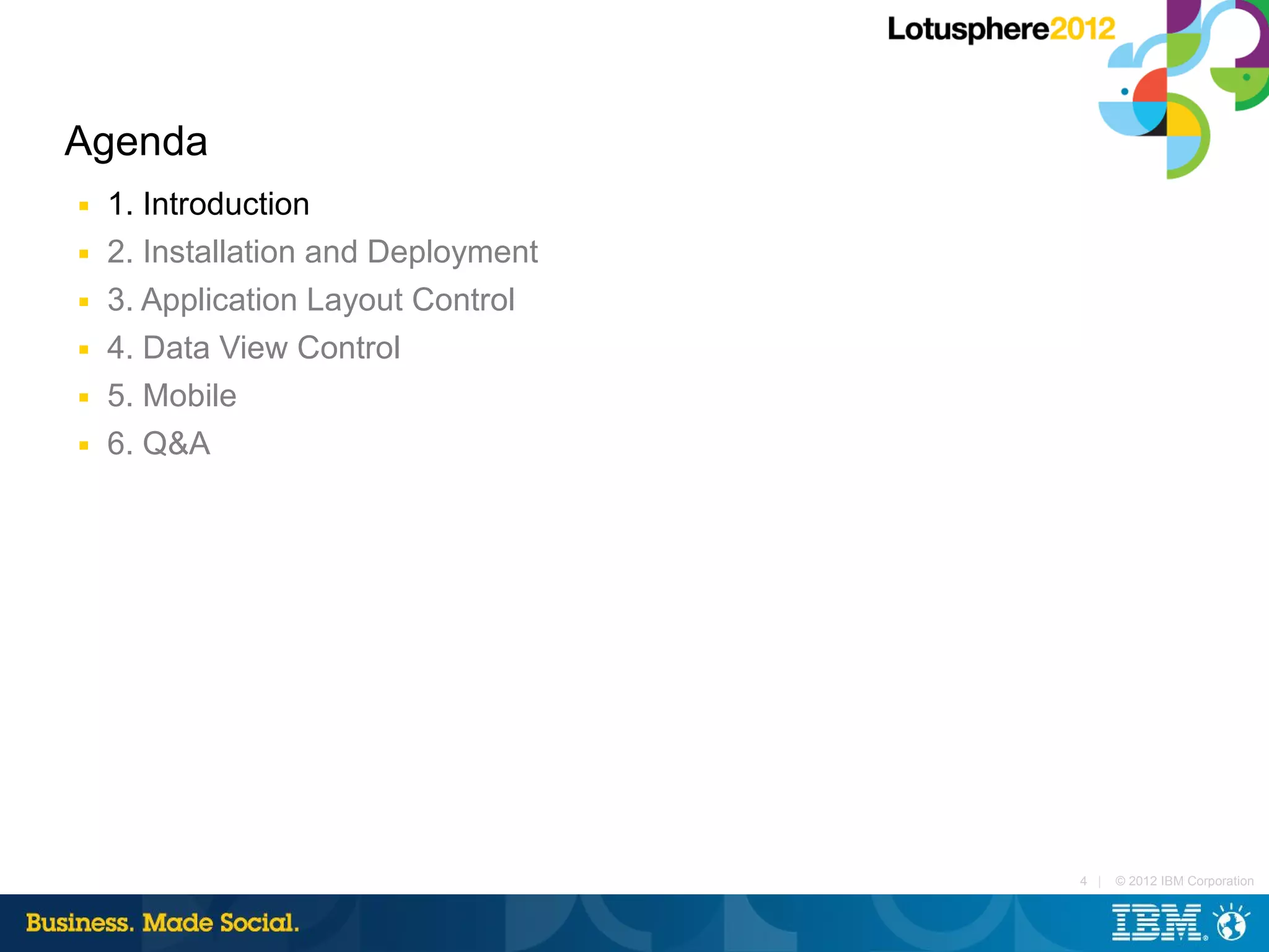 Agenda
■   1. Introduction
■   2. Installation and Deployment
■   3. Application Layout Control
■   4. Data View Control
■   5. Mobile
■   6. Q&A




                                     4 |   © 2012 IBM Corporation
 