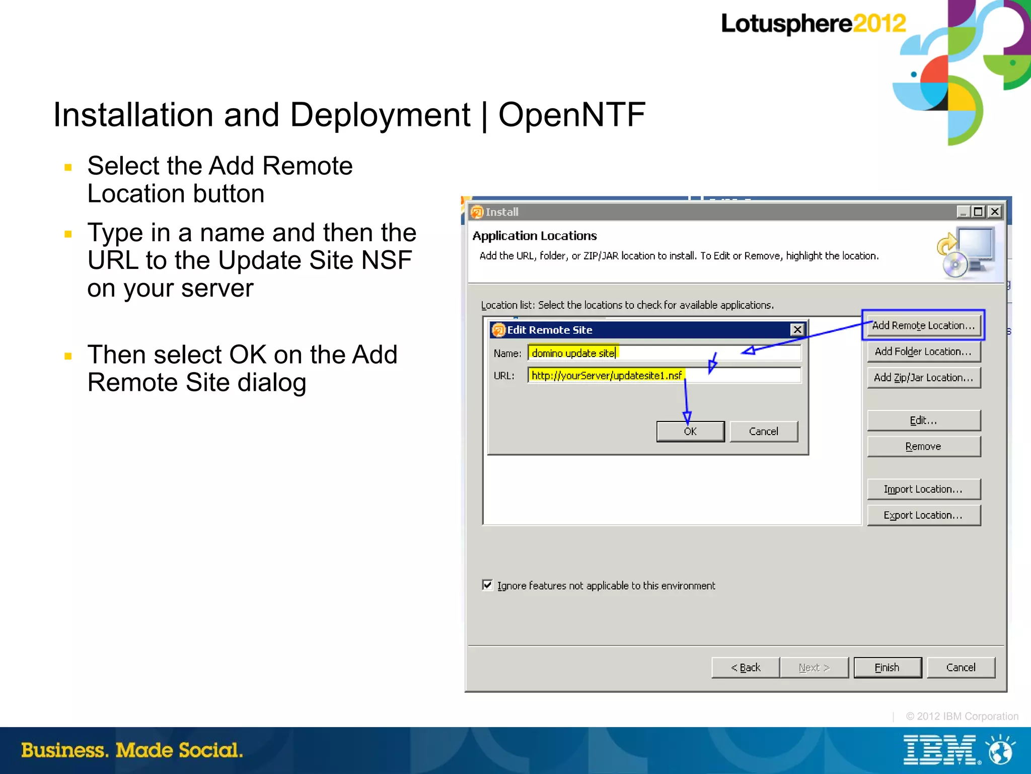 Installation and Deployment | OpenNTF
■   Select the Add Remote
    Location button
■   Type in a name and then the
    URL to the Update Site NSF
    on your server

■   Then select OK on the Add
    Remote Site dialog




                                        |   © 2012 IBM Corporation
 