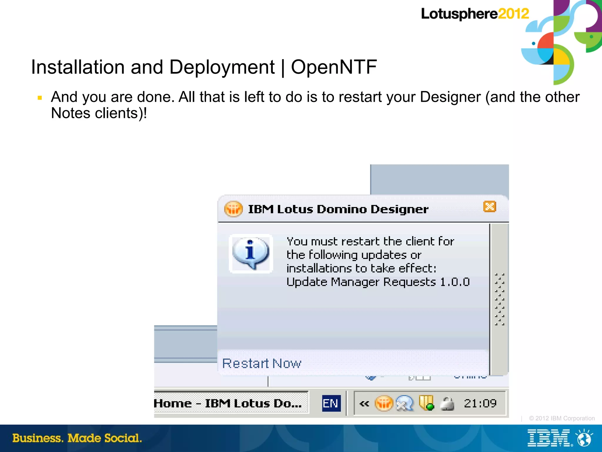 Installation and Deployment | OpenNTF
■   And you are done. All that is left to do is to restart your Designer (and the other
    Notes clients)!




                                                                             |   © 2012 IBM Corporation
 