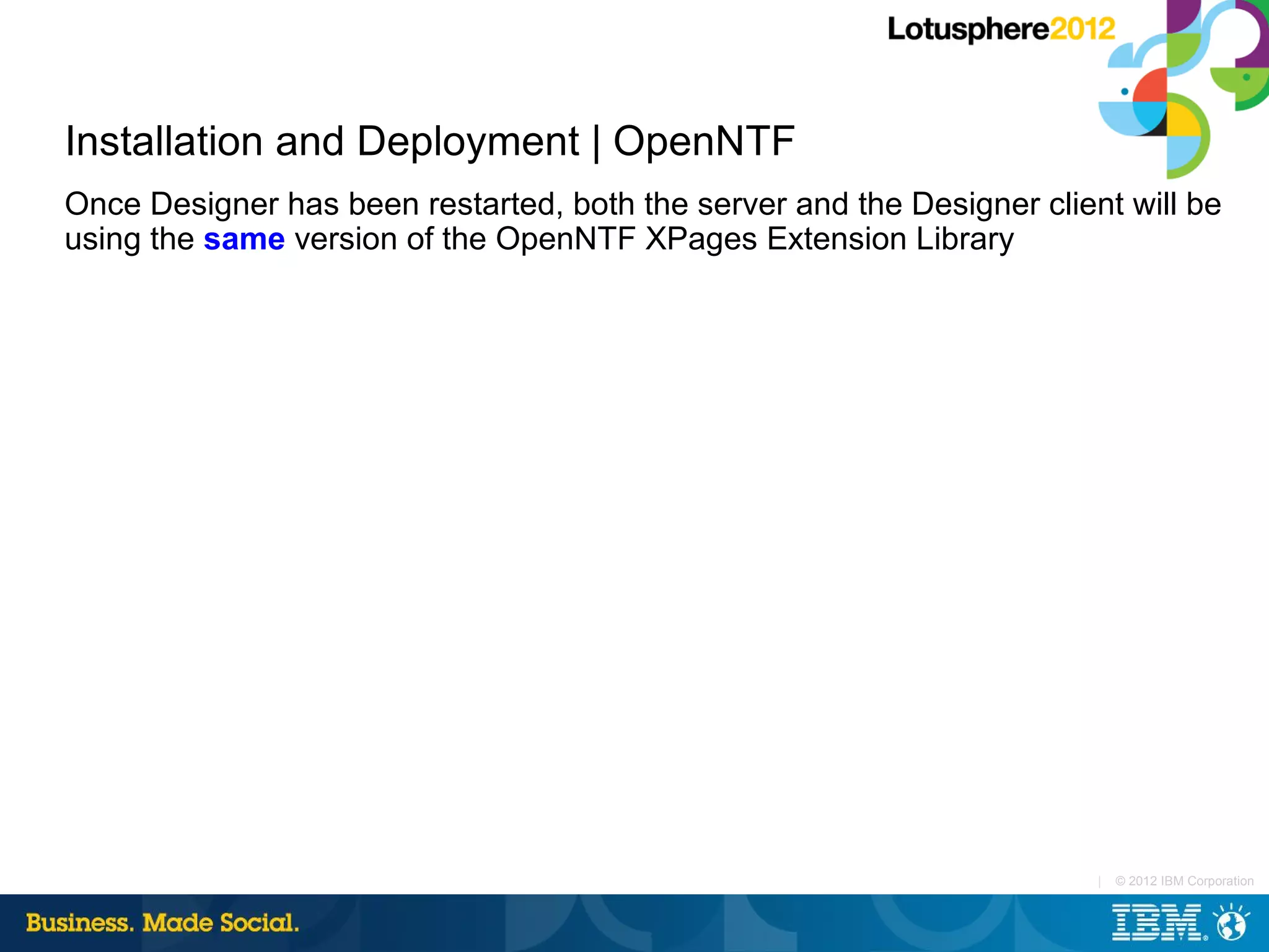 Installation and Deployment | OpenNTF
Once Designer has been restarted, both the server and the Designer client will be
using the same version of the OpenNTF XPages Extension Library




                                                                        |   © 2012 IBM Corporation
 