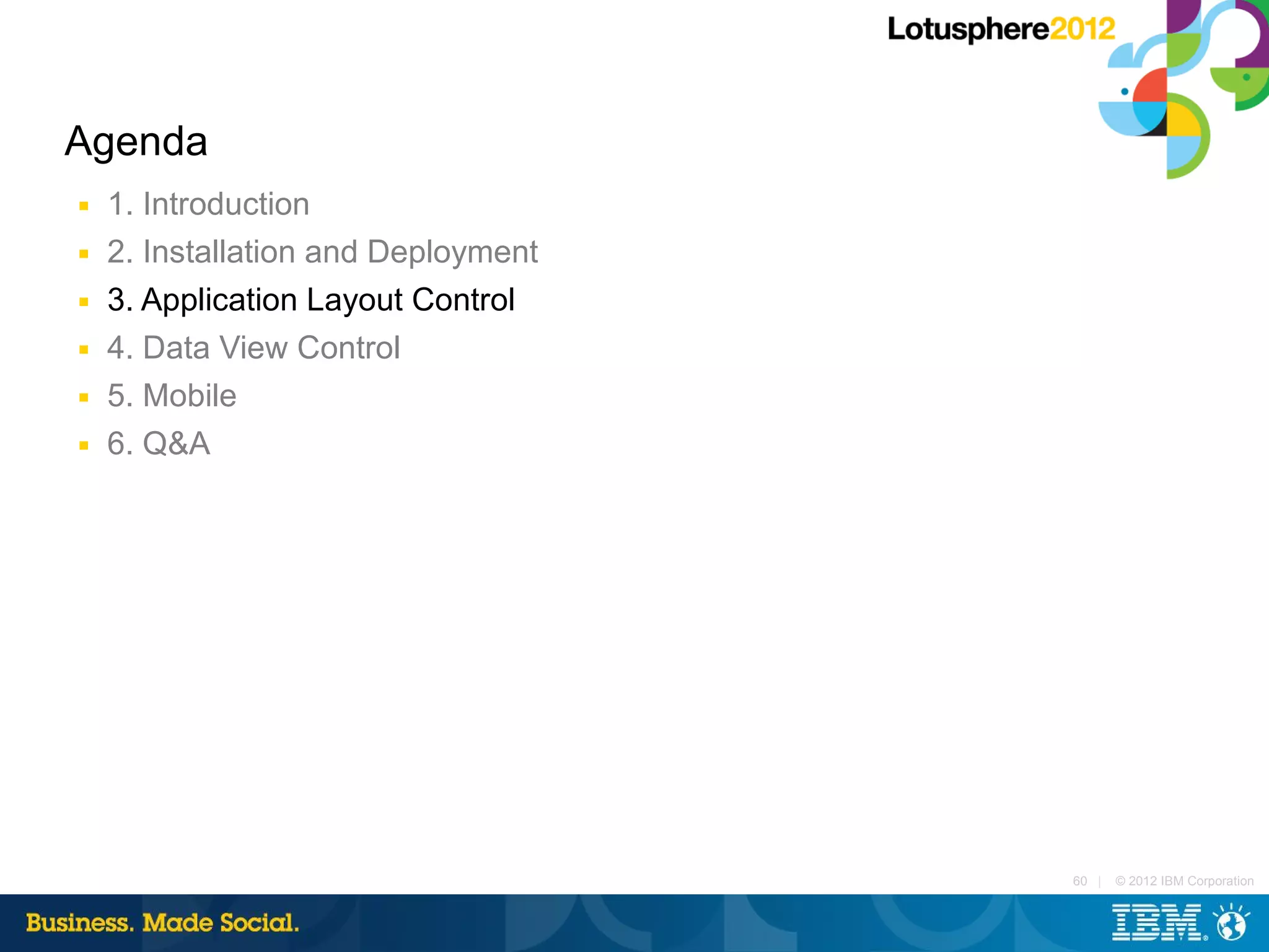 Agenda
■   1. Introduction
■   2. Installation and Deployment
■   3. Application Layout Control
■   4. Data View Control
■   5. Mobile
■   6. Q&A




                                     60 |   © 2012 IBM Corporation
 