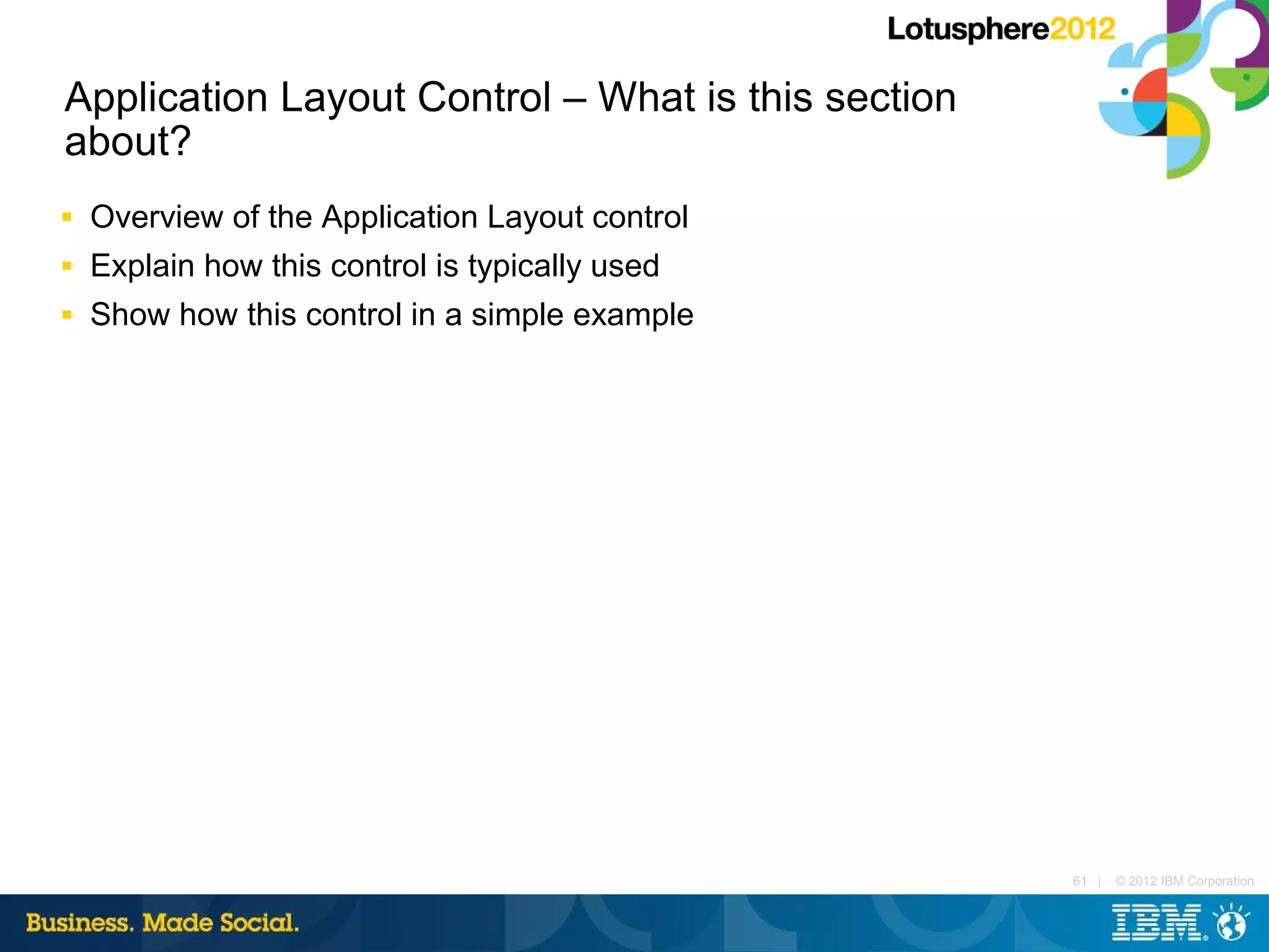 Application Layout Control – What is this section
about?
■   Overview of the Application Layout control
■   Explain how this control is typically used
■   Show how this control in a simple example




                                                    61 |   © 2012 IBM Corporation
 