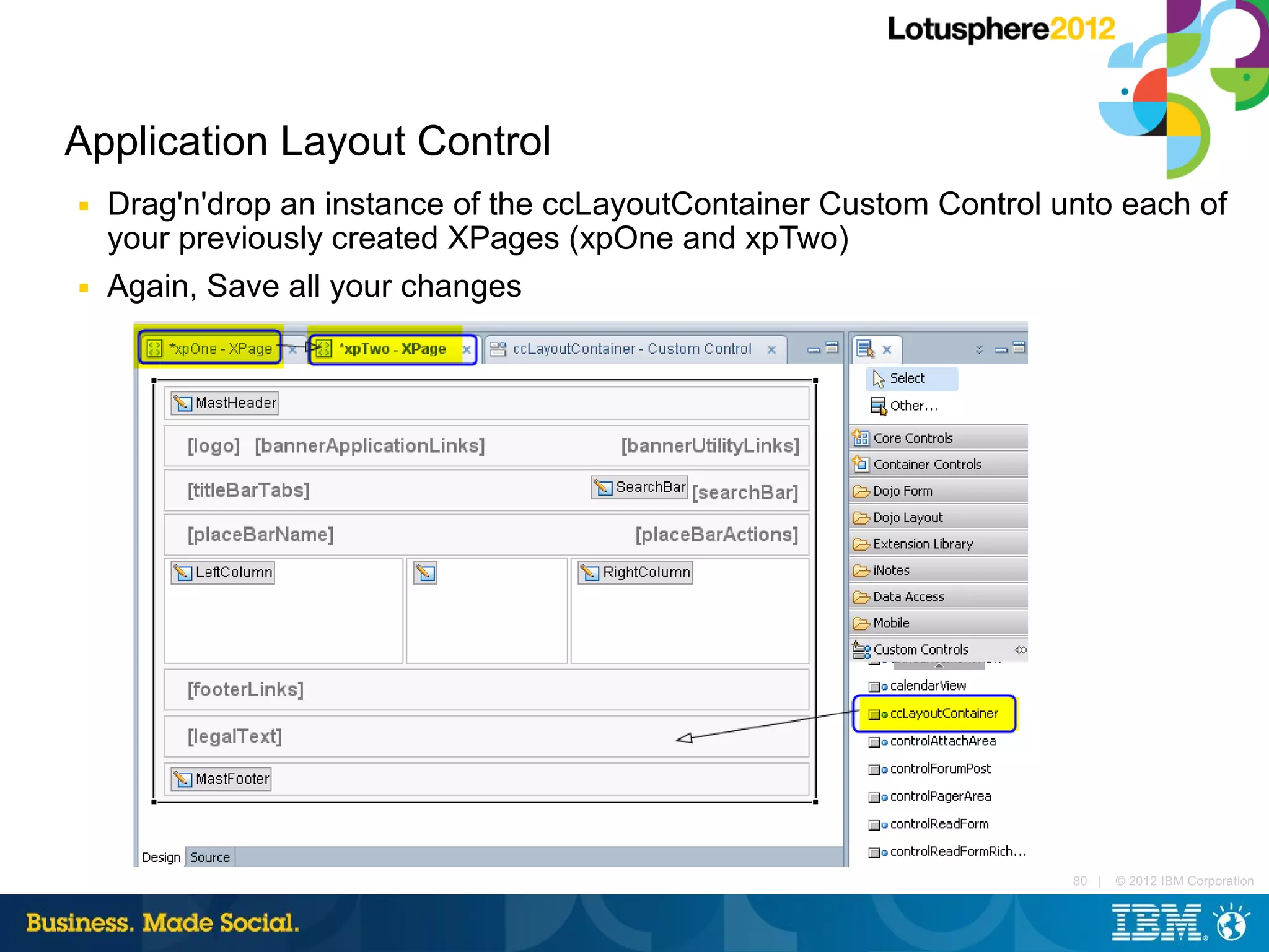 Application Layout Control
■   Drag'n'drop an instance of the ccLayoutContainer Custom Control unto each of
    your previously created XPages (xpOne and xpTwo)
■   Again, Save all your changes




                                                                     80 |   © 2012 IBM Corporation
 