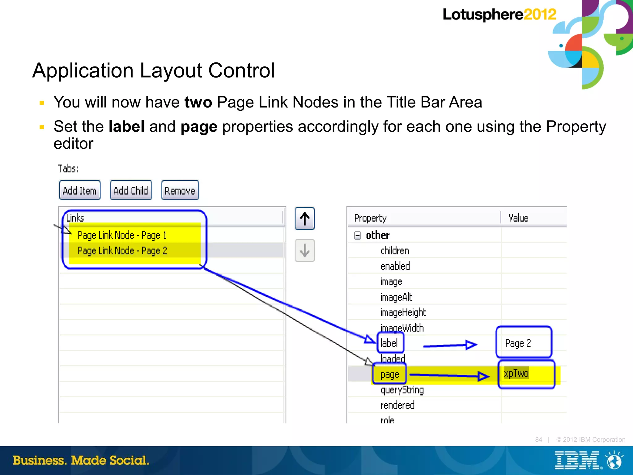 Application Layout Control
■   You will now have two Page Link Nodes in the Title Bar Area
■   Set the label and page properties accordingly for each one using the Property
    editor




                                                                       84 |   © 2012 IBM Corporation
 