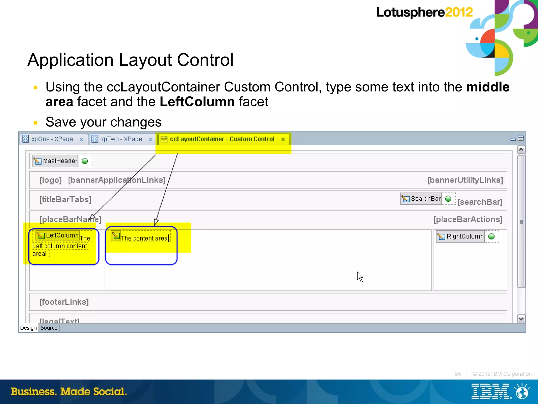 Application Layout Control
■   Using the ccLayoutContainer Custom Control, type some text into the middle
    area facet and the LeftColumn facet
■   Save your changes




                                                                     85 |   © 2012 IBM Corporation
 