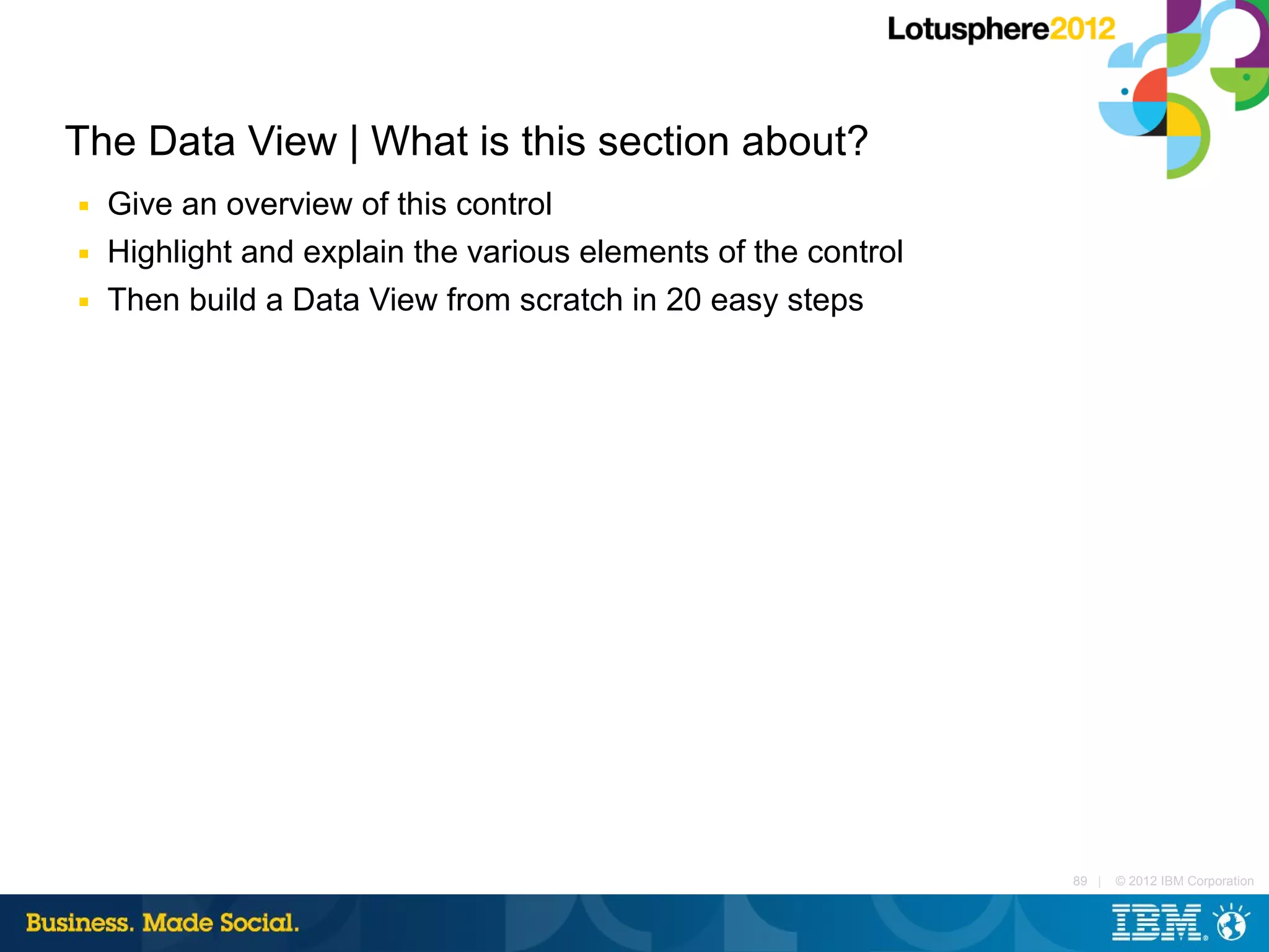 The Data View | What is this section about?
■   Give an overview of this control
■   Highlight and explain the various elements of the control
■   Then build a Data View from scratch in 20 easy steps




                                                                89 |   © 2012 IBM Corporation
 