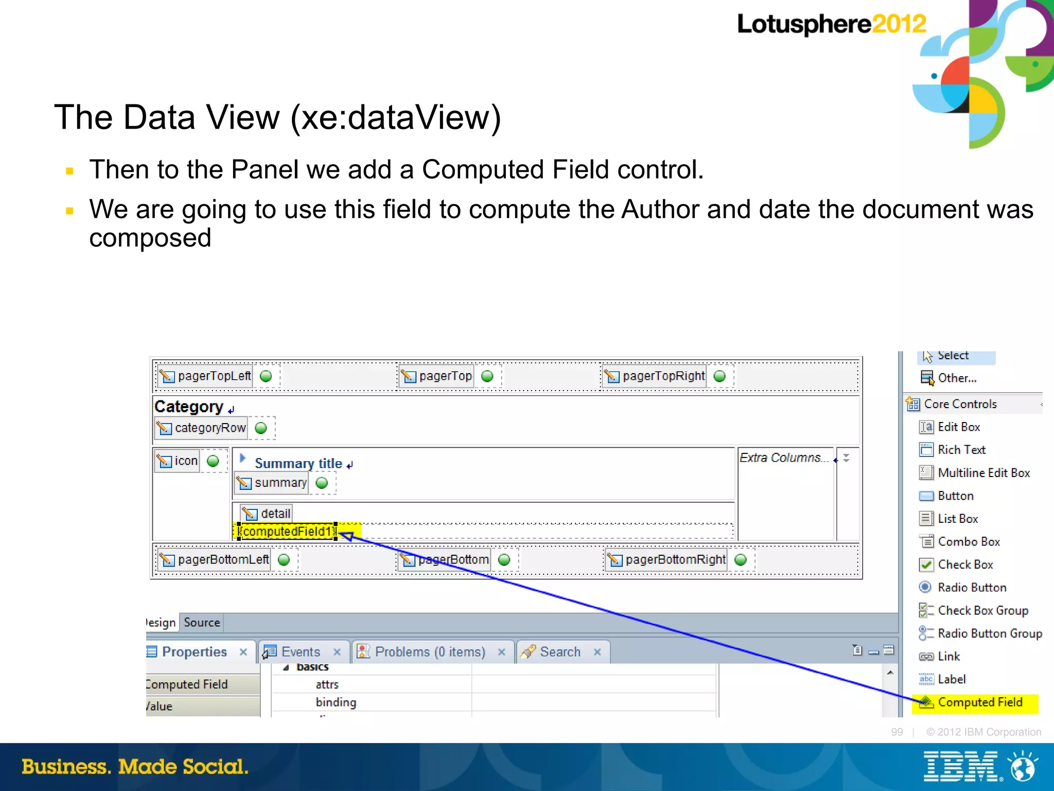 The Data View (xe:dataView)
■   Then to the Panel we add a Computed Field control.
■   We are going to use this field to compute the Author and date the document was
    composed




                                                                      99 |   © 2012 IBM Corporation
 