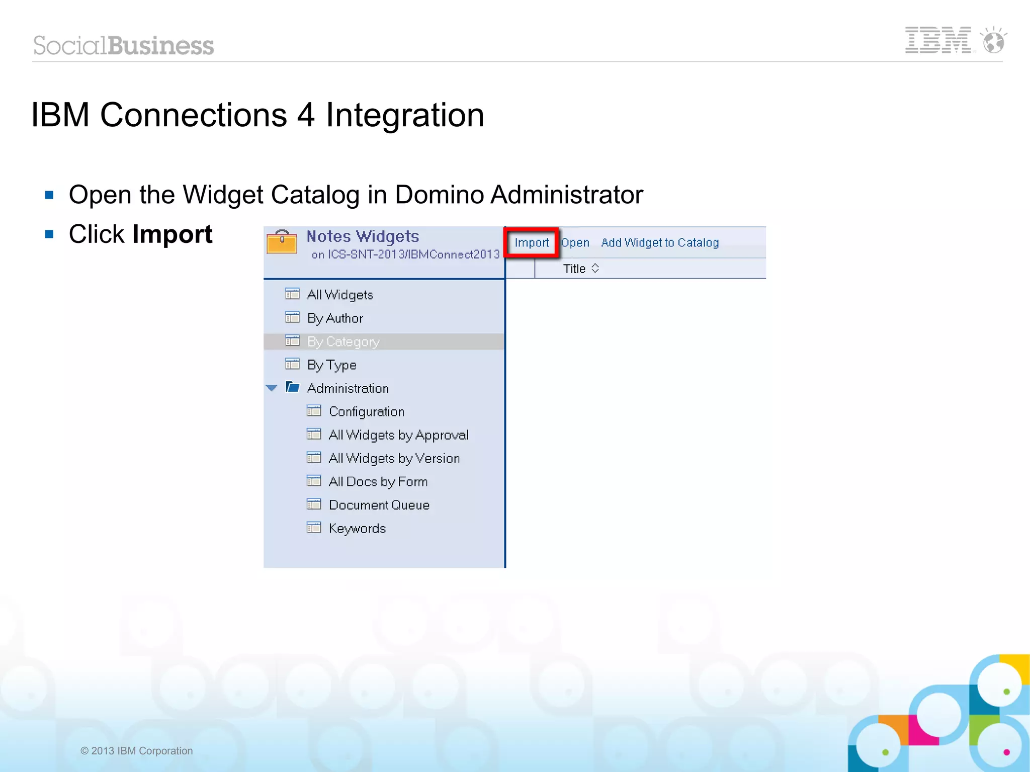 IBM Connections 4 Integration

   Open the Widget Catalog in Domino Administrator
   Click Import




     © 2013 IBM Corporation
 