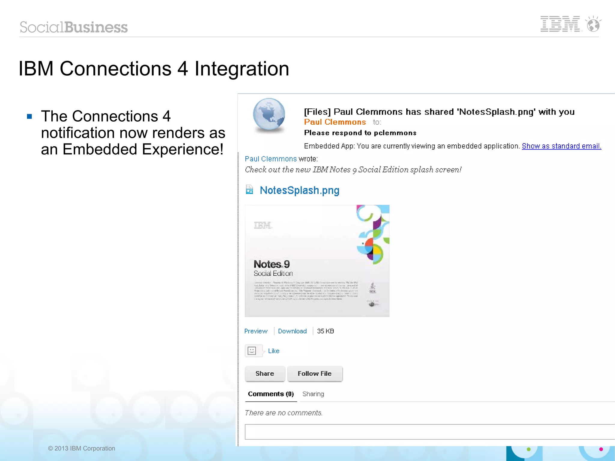IBM Connections 4 Integration

   The Connections 4
    notification now renders as
    an Embedded Experience!




     © 2013 IBM Corporation
 