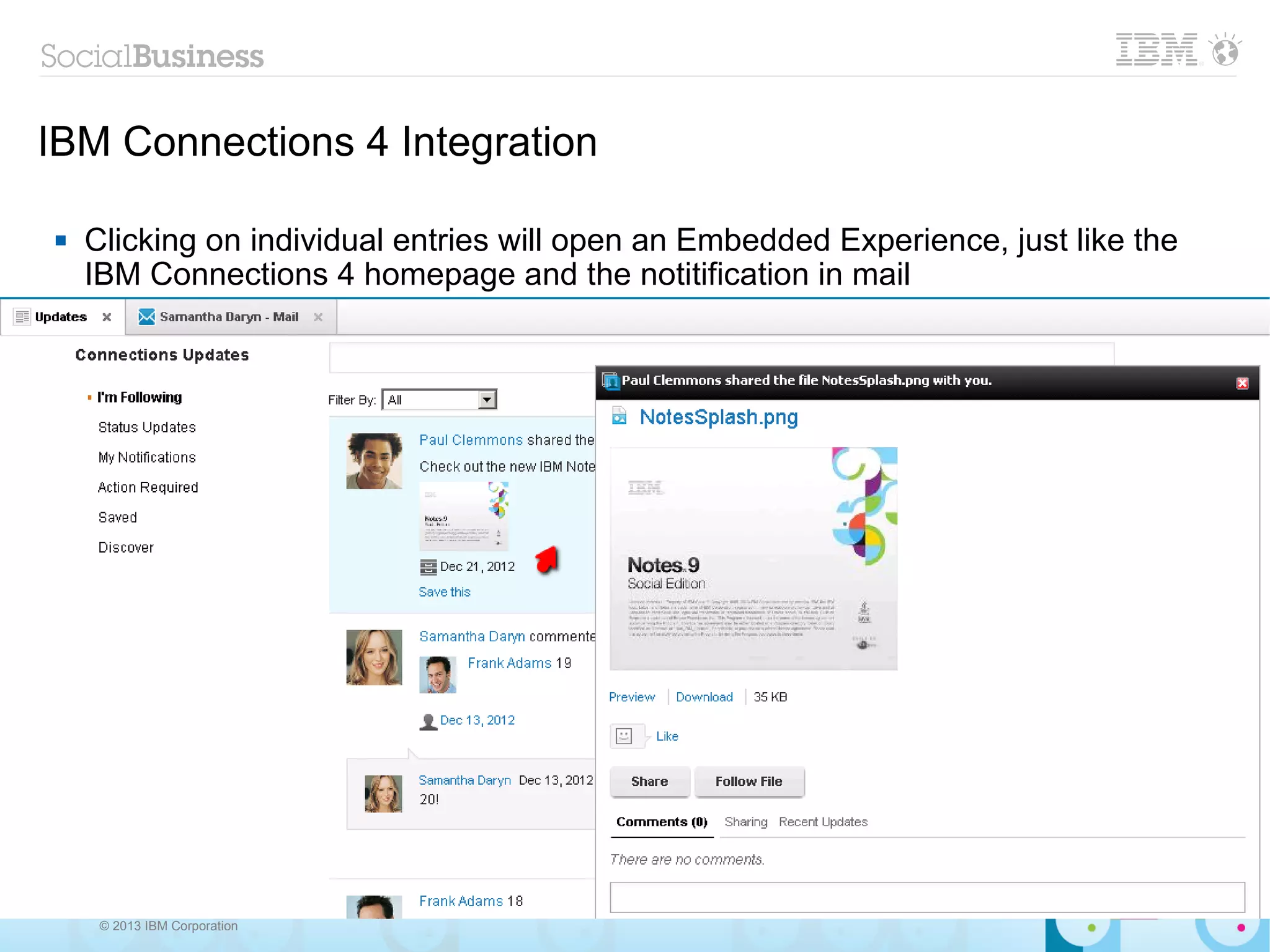 IBM Connections 4 Integration

   Clicking on individual entries will open an Embedded Experience, just like the
    IBM Connections 4 homepage and the notitification in mail




     © 2013 IBM Corporation
 
