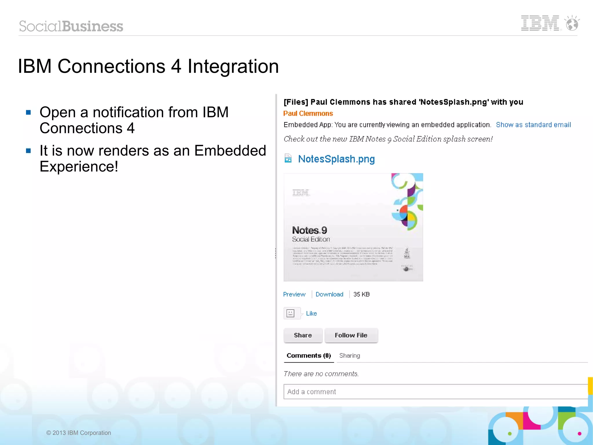 IBM Connections 4 Integration

   Open a notification from IBM
    Connections 4
   It is now renders as an Embedded
    Experience!




    © 2013 IBM Corporation
 