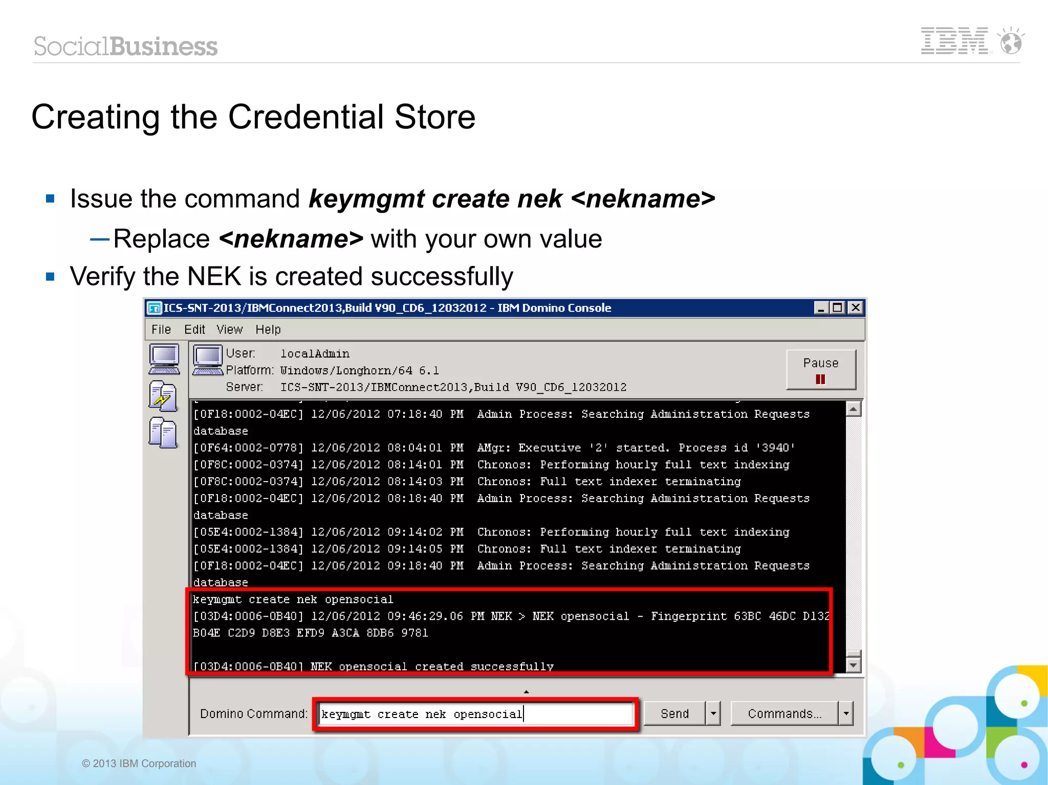 Creating the Credential Store

   Issue the command keymgmt create nek <nekname>
     ─ Replace <nekname> with your own value
   Verify the NEK is created successfully




    © 2013 IBM Corporation
 